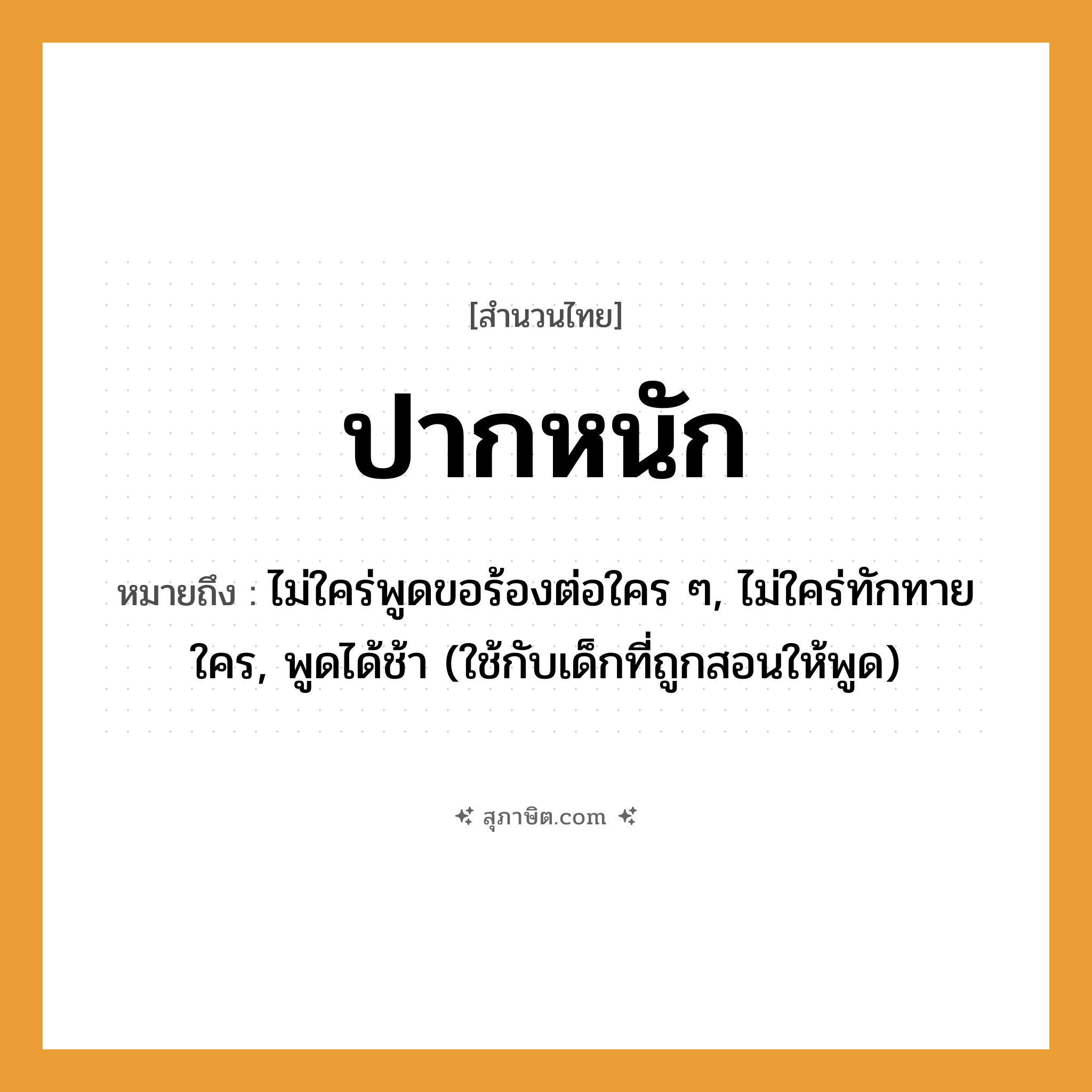คำสุภาษิต: ปากหนัก หมายถึง?, หมายถึง ไม่ใคร่พูดขอร้องต่อใคร ๆ, ไม่ใคร่ทักทายใคร, พูดได้ช้า (ใช้กับเด็กที่ถูกสอนให้พูด)