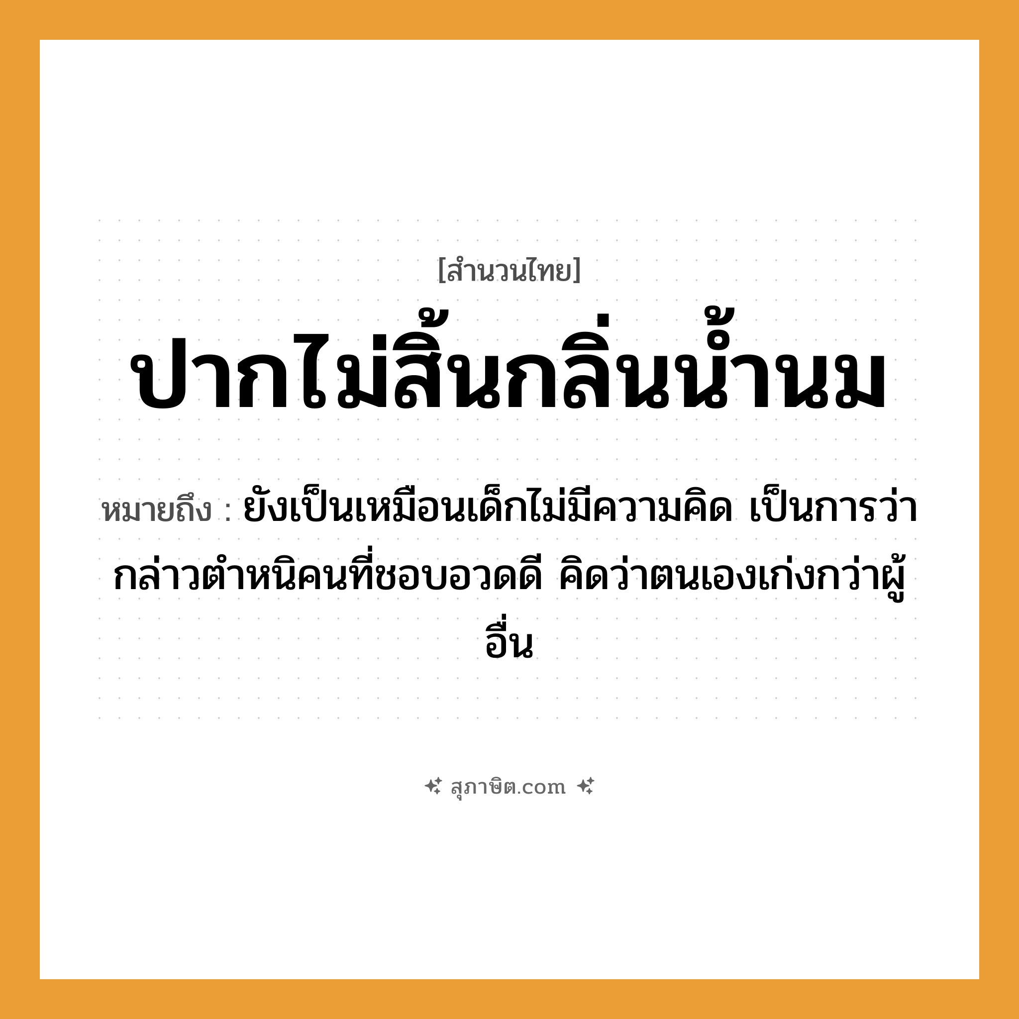 คำสุภาษิต: ปากไม่สิ้นกลิ่นน้ำนม หมายถึง?, หมายถึง ยังเป็นเหมือนเด็กไม่มีความคิด หมายเหตุ เป็นการว่ากล่าวตำหนิคนที่ชอบอวดดี คิดว่าตนเองเก่งกว่าผู้อื่น คำนาม คน