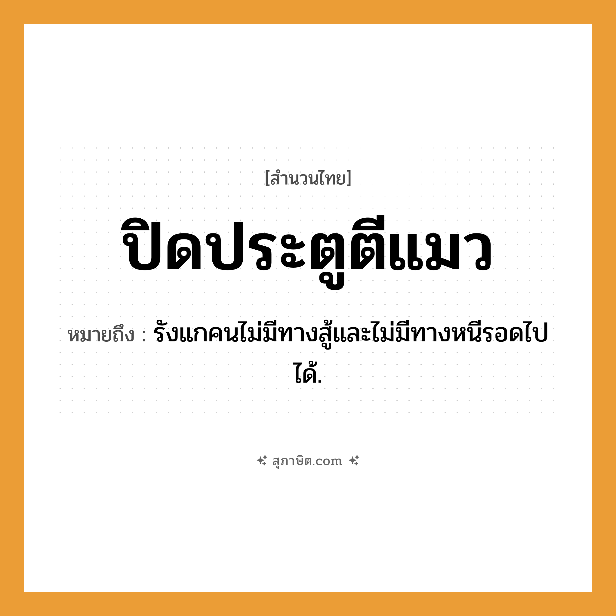 คำสุภาษิต: ปิดประตูตีแมว หมายถึง?, หมายถึง รังแกคนไม่มีทางสู้และไม่มีทางหนีรอดไปได้. คำนาม คน คำกริยา สู้
