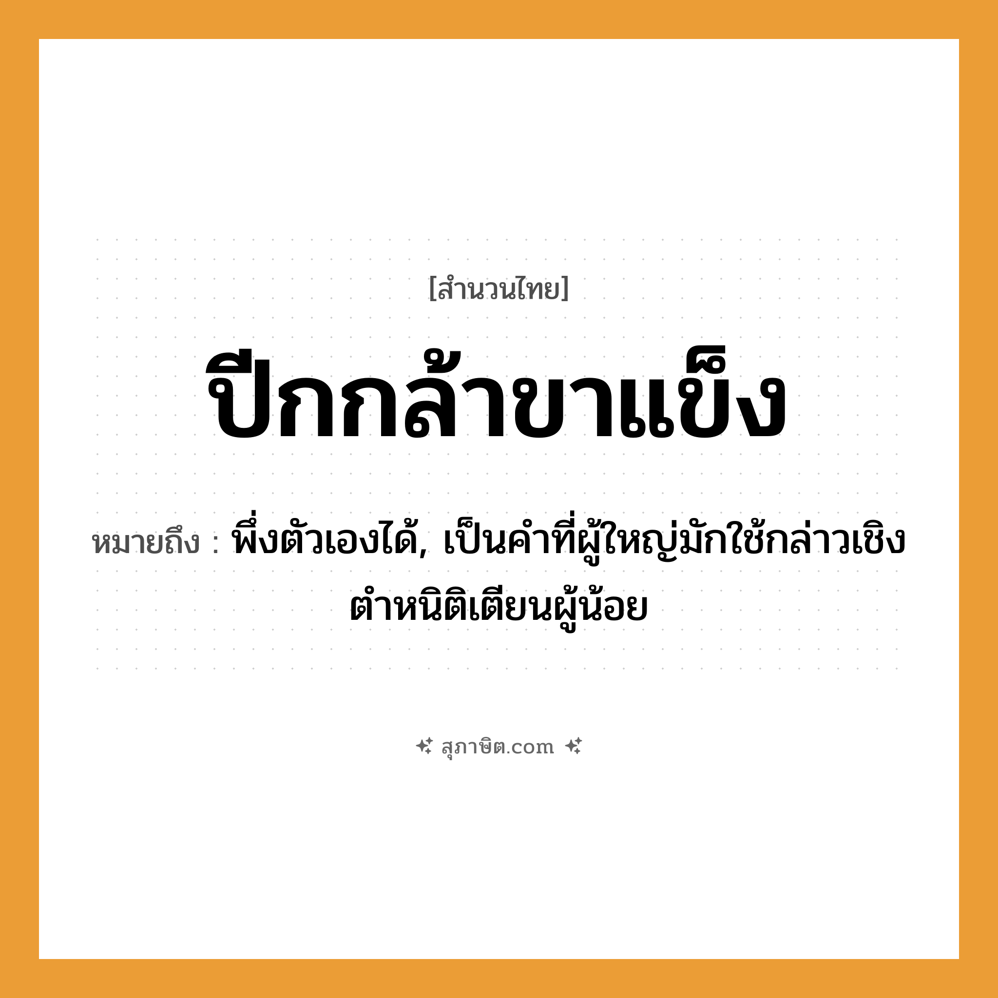 คำสุภาษิต: ปีกกล้าขาแข็ง หมายถึง?, หมายถึง พึ่งตัวเองได้, เป็นคำที่ผู้ใหญ่มักใช้กล่าวเชิงตำหนิติเตียนผู้น้อย อวัยวะ ปีก, ขา คำคุณศัพท์ กล้า, แข็ง หมวด สำนวนไทย