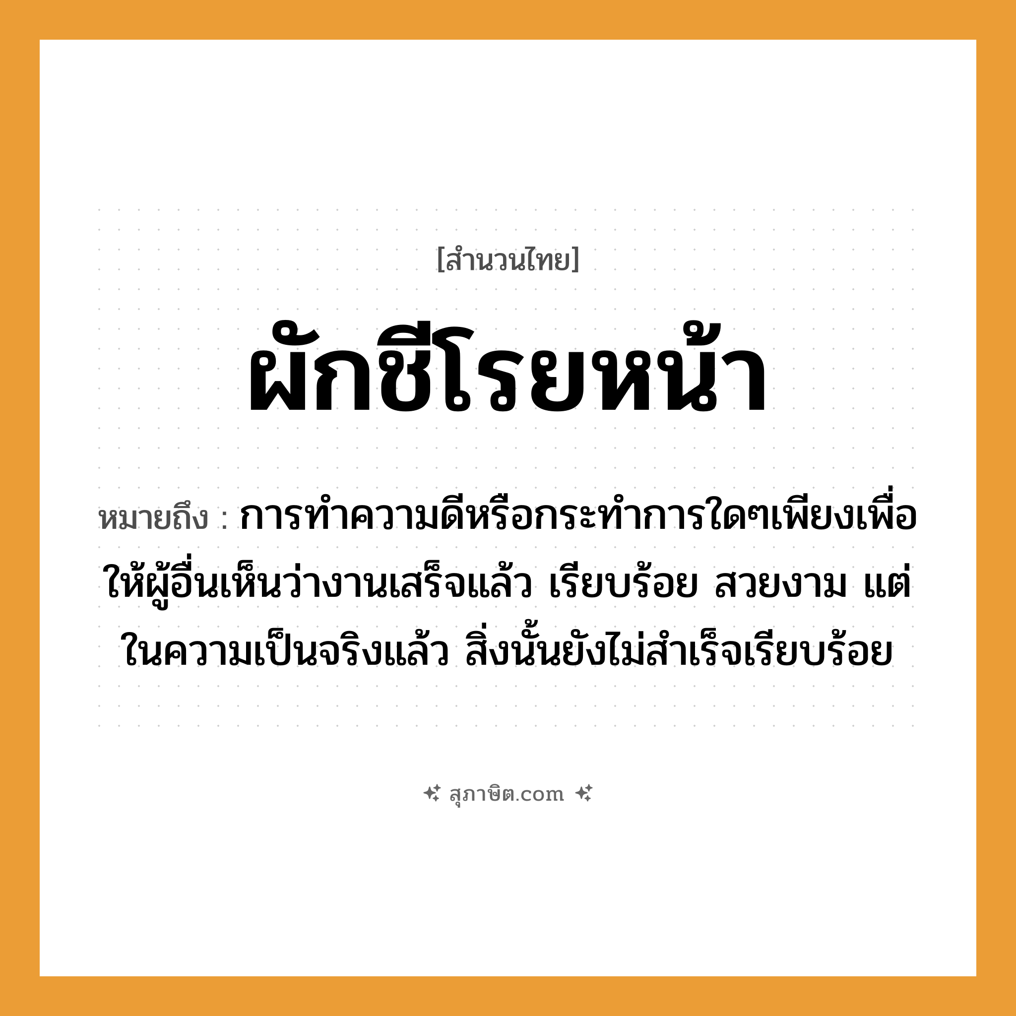 คำสุภาษิต: ผักชีโรยหน้า หมายถึง?, หมายถึง การทำความดีหรือกระทำการใดๆเพียงเพื่อให้ผู้อื่นเห็นว่างานเสร็จแล้ว เรียบร้อย สวยงาม แต่ในความเป็นจริงแล้ว สิ่งนั้นยังไม่สำเร็จเรียบร้อย ที่มา เปรียบเปรยถึง มีก้างปลาติดอยู่ในคอซึ่งกลืนก็ไม่เข้าท้อง คายก็ไม่สามารถทำได้ง่าย