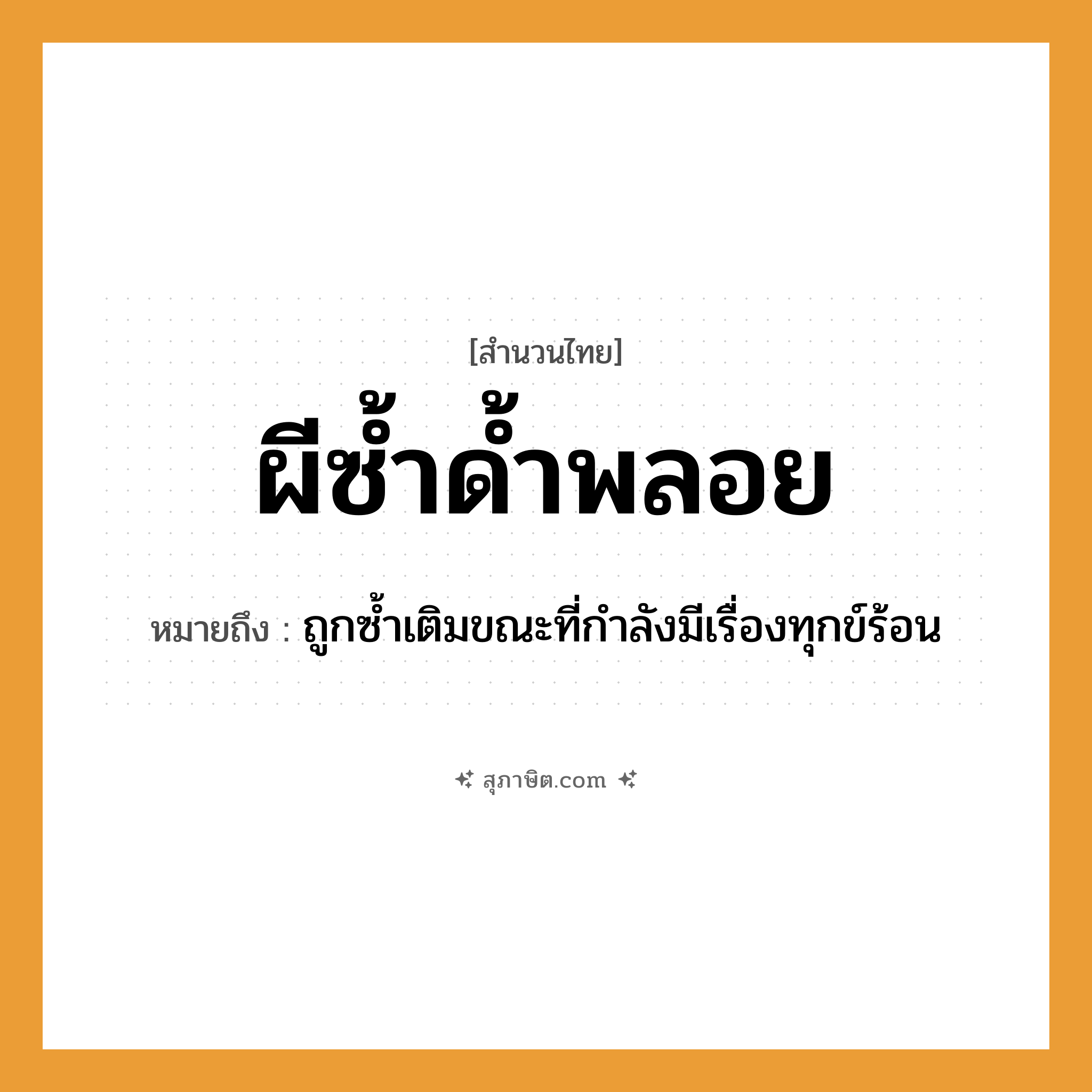 คำสุภาษิต: ผีซ้ำด้ำพลอย หมายถึง?, หมายถึง ถูกซ้ำเติมขณะที่กำลังมีเรื่องทุกข์ร้อน