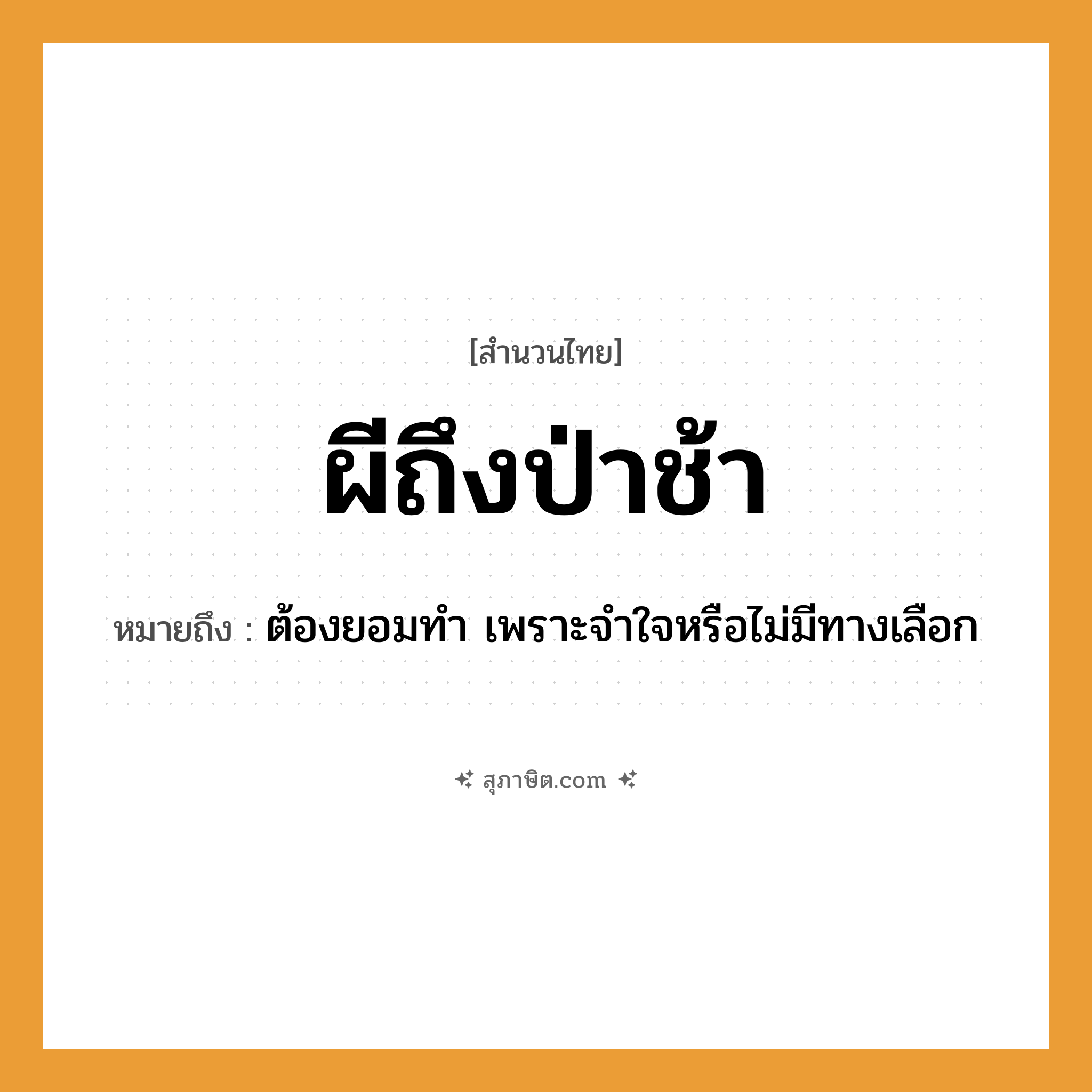 คำสุภาษิต: ผีถึงป่าช้า หมายถึง?, หมายถึง ต้องยอมทำ เพราะจำใจหรือไม่มีทางเลือก สถานที่ ป่าช้า ความเชื่อ ผี หมวด สำนวนไทย