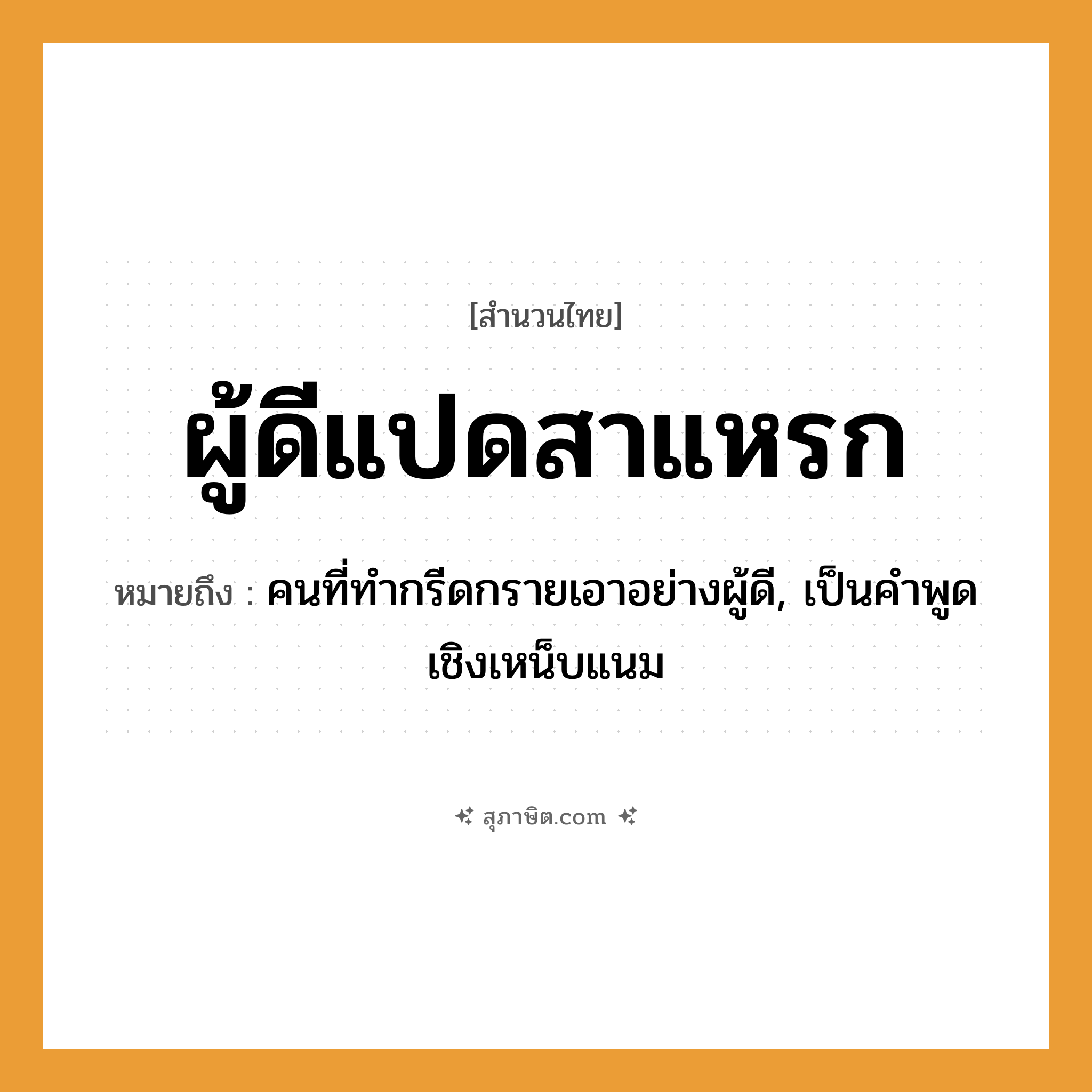 คำสุภาษิต: ผู้ดีแปดสาแหรก หมายถึง?, หมายถึง คนที่ทำกรีดกรายเอาอย่างผู้ดี, เป็นคำพูดเชิงเหน็บแนม คำนาม ผู้ดี ครอบครัว สาแหรก, เครือญาติ หมวด สำนวนไทย