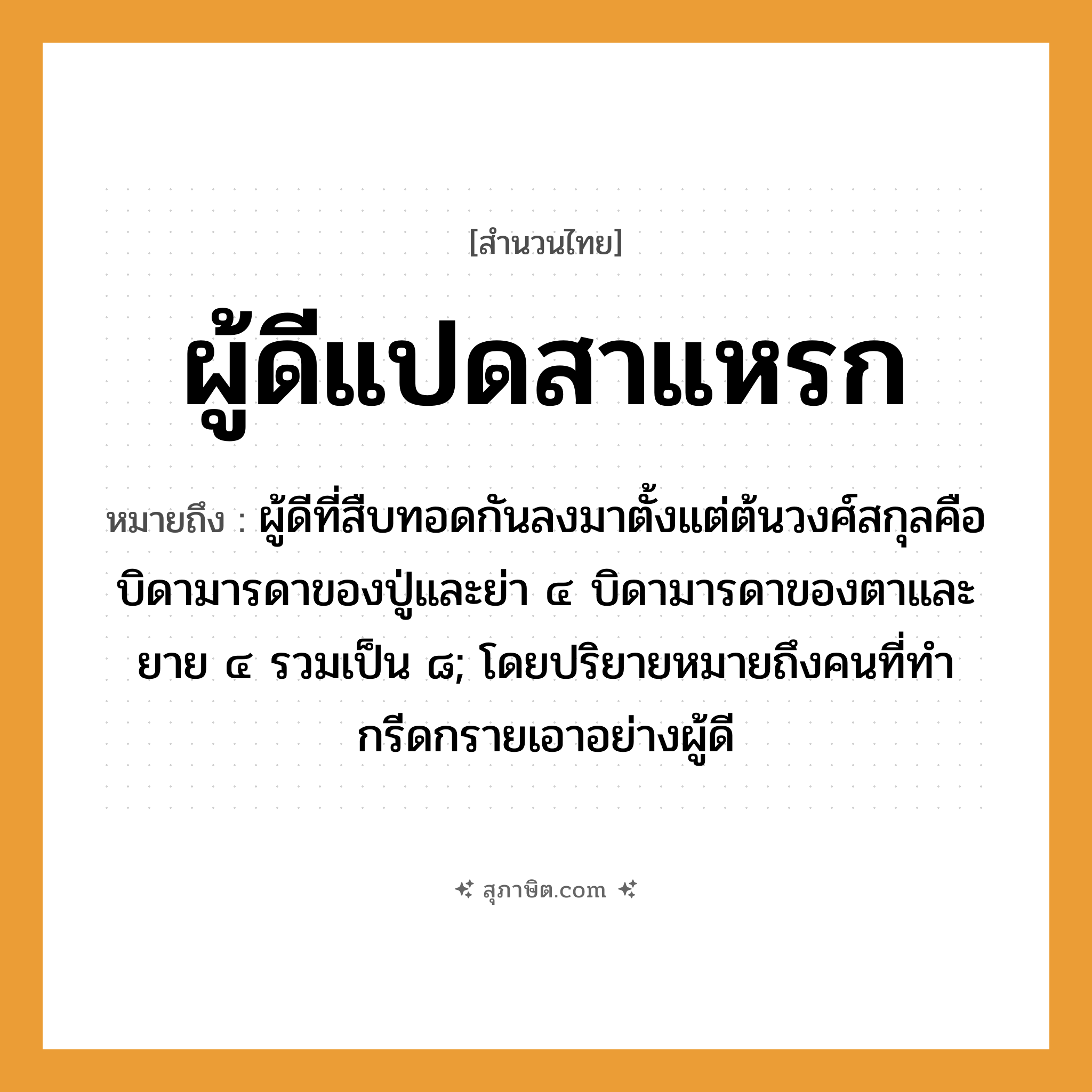 คำสุภาษิต: ผู้ดีแปดสาแหรก หมายถึง?, หมายถึง ผู้ดีที่สืบทอดกันลงมาตั้งแต่ต้นวงศ์สกุลคือบิดามารดาของปู่และย่า ๔ บิดามารดาของตาและยาย ๔ รวมเป็น ๘; โดยปริยายหมายถึงคนที่ทํากรีดกรายเอาอย่างผู้ดี คำนาม คน อวัยวะ ตา