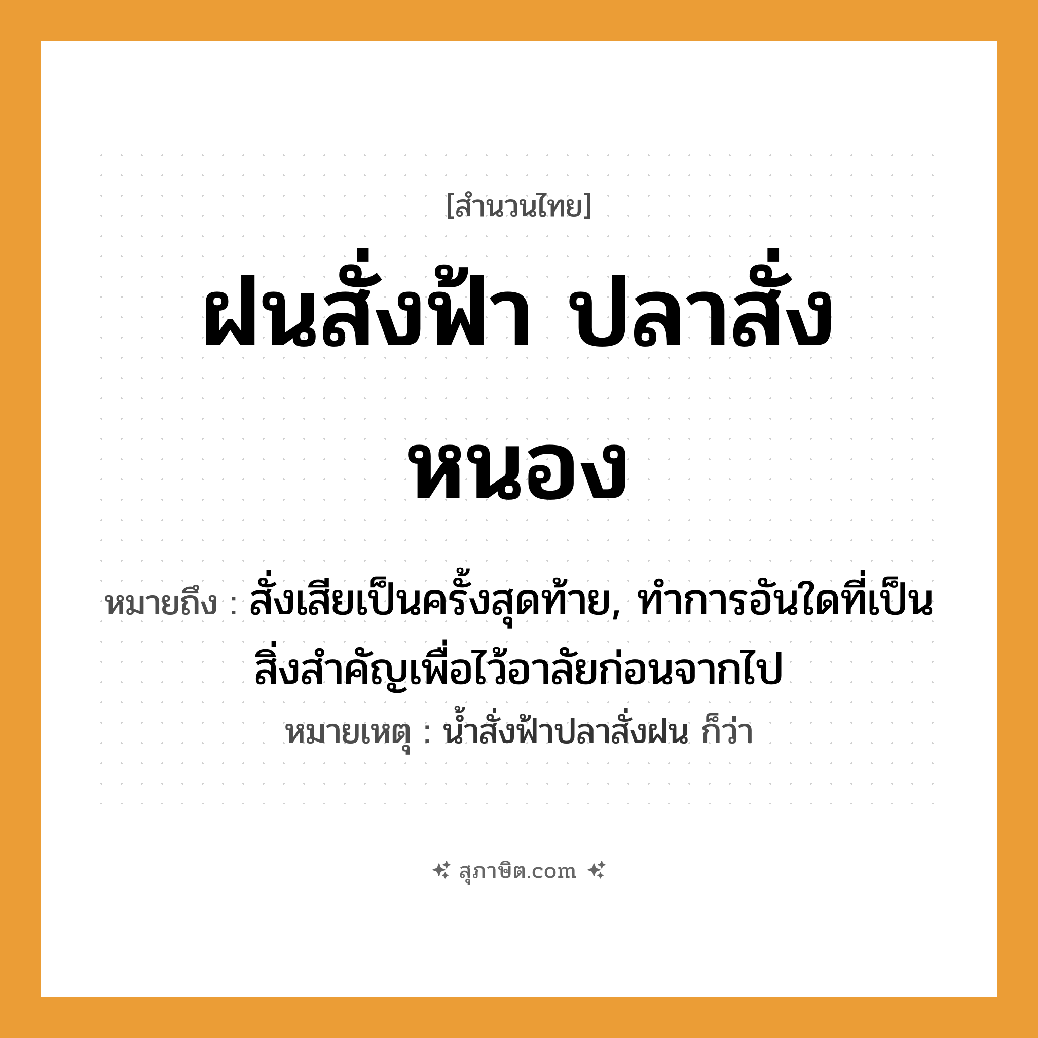 คำสุภาษิต: ฝนสั่งฟ้า ปลาสั่งหนอง หมายถึง?, หมายถึง สั่งเสียเป็นครั้งสุดท้าย, ทําการอันใดที่เป็นสิ่งสําคัญเพื่อไว้อาลัยก่อนจากไป หมายเหตุ นํ้าสั่งฟ้าปลาสั่งฝน ก็ว่า