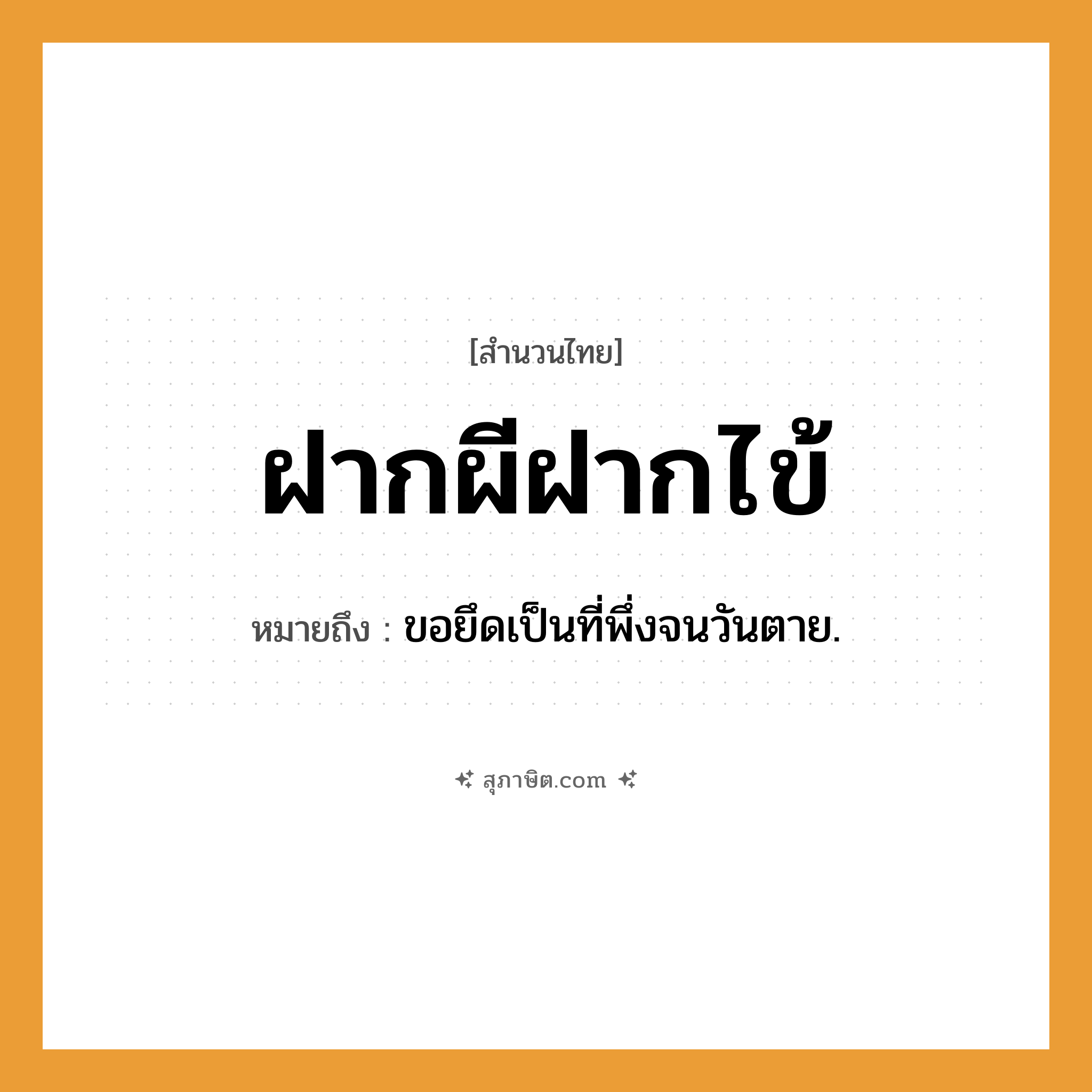 คำสุภาษิต: ฝากผีฝากไข้ หมายถึง?, หมายถึง ขอยึดเป็นที่พึ่งจนวันตาย. คำกริยา ตาย