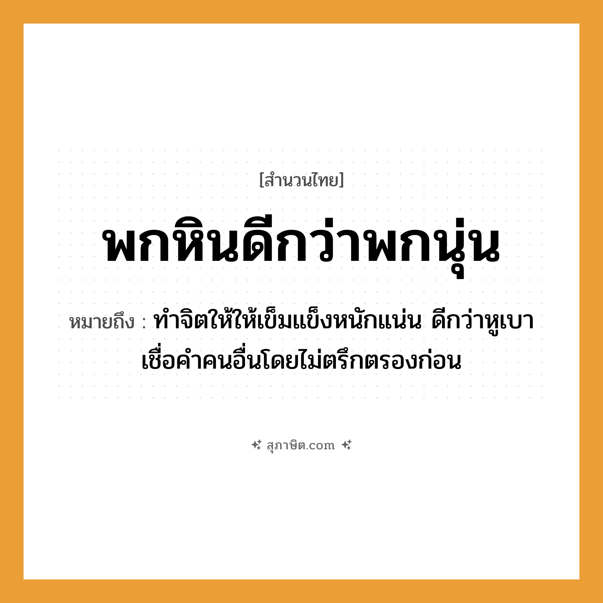 คำสุภาษิต: พกหินดีกว่าพกนุ่น หมายถึง?, หมายถึง ทำจิตให้ให้เข็มแข็งหนักแน่น ดีกว่าหูเบาเชื่อคำคนอื่นโดยไม่ตรึกตรองก่อน