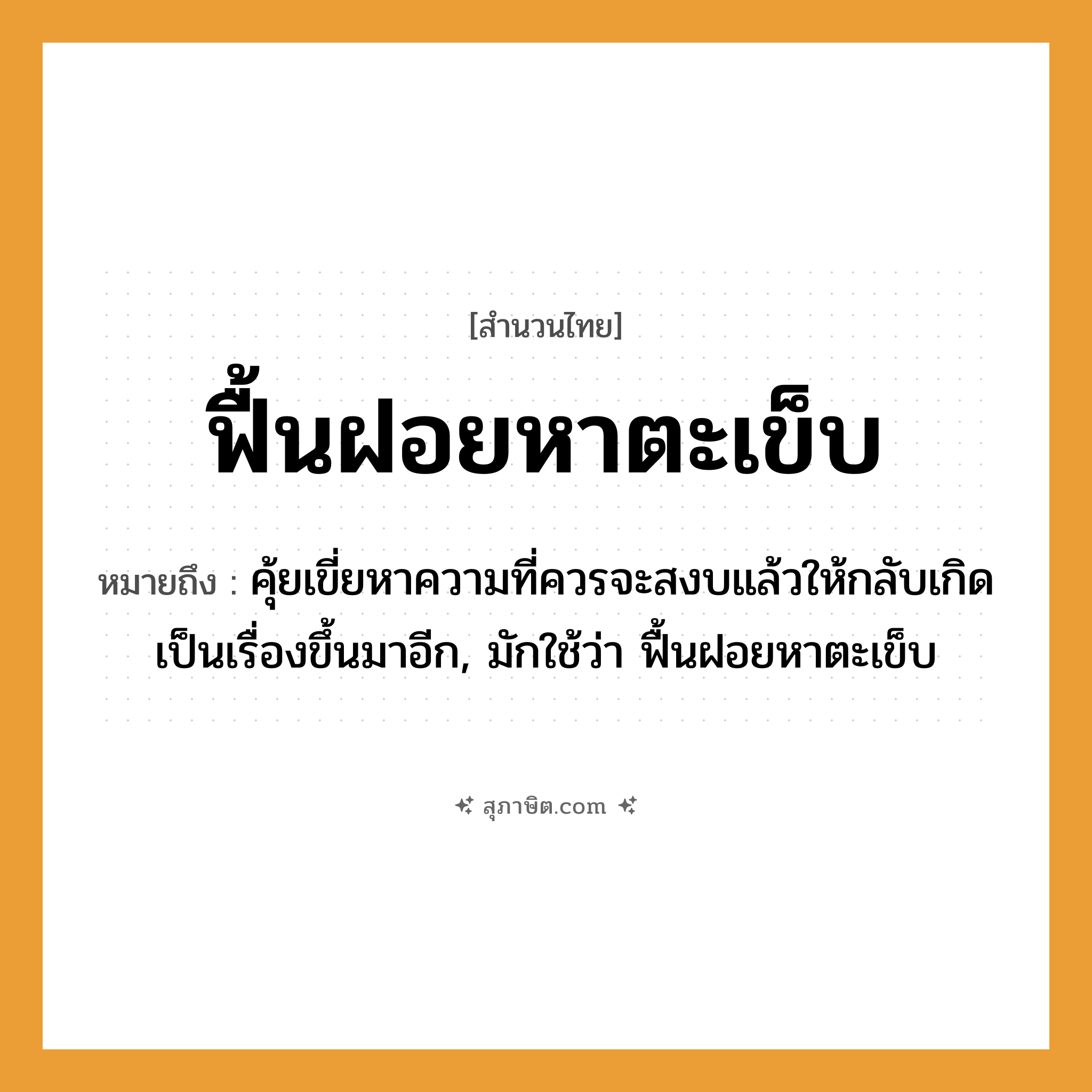 คำสุภาษิต: ฟื้นฝอยหาตะเข็บ หมายถึง?, หมายถึง คุ้ยเขี่ยหาความที่ควรจะสงบแล้วให้กลับเกิดเป็นเรื่องขึ้นมาอีก, มักใช้ว่า ฟื้นฝอยหาตะเข็บ