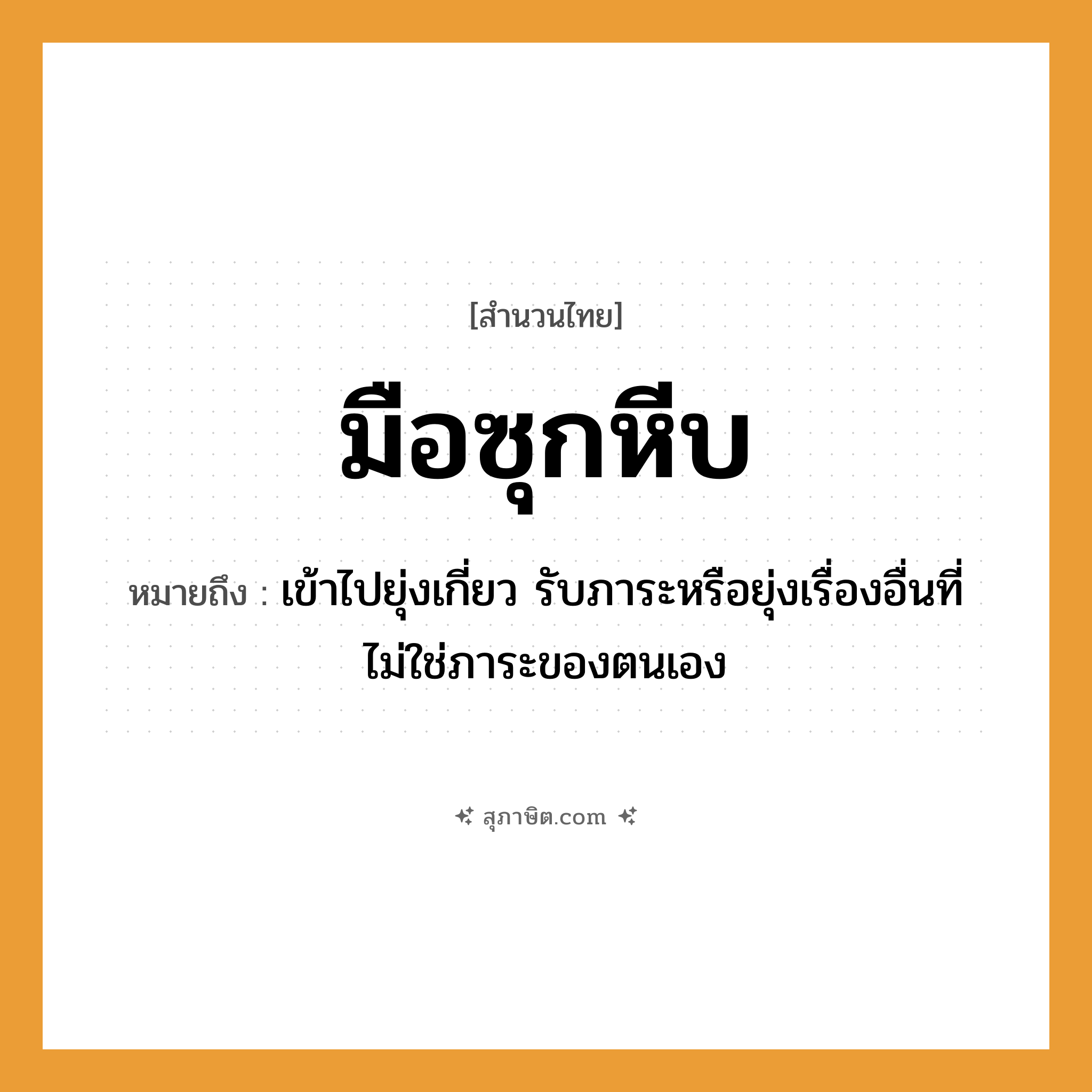 คำสุภาษิต: มือซุกหีบ หมายถึง?, หมายถึง เข้าไปยุ่งเกี่ยว รับภาระหรือยุ่งเรื่องอื่นที่ไม่ใช่ภาระของตนเอง อวัยวะ มือ