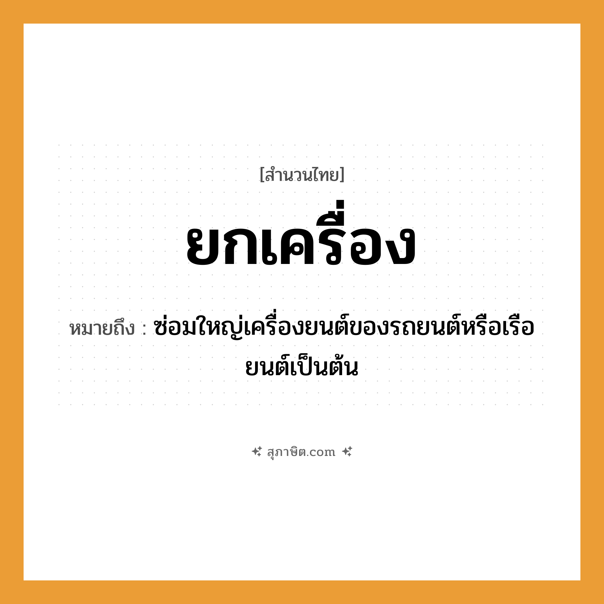 คำสุภาษิต: ยกเครื่อง หมายถึง?, หมายถึง ซ่อมใหญ่เครื่องยนต์ของรถยนต์หรือเรือยนต์เป็นต้น คำกริยา ยก สิ่งของ เครื่อง หมวด สำนวนไทย