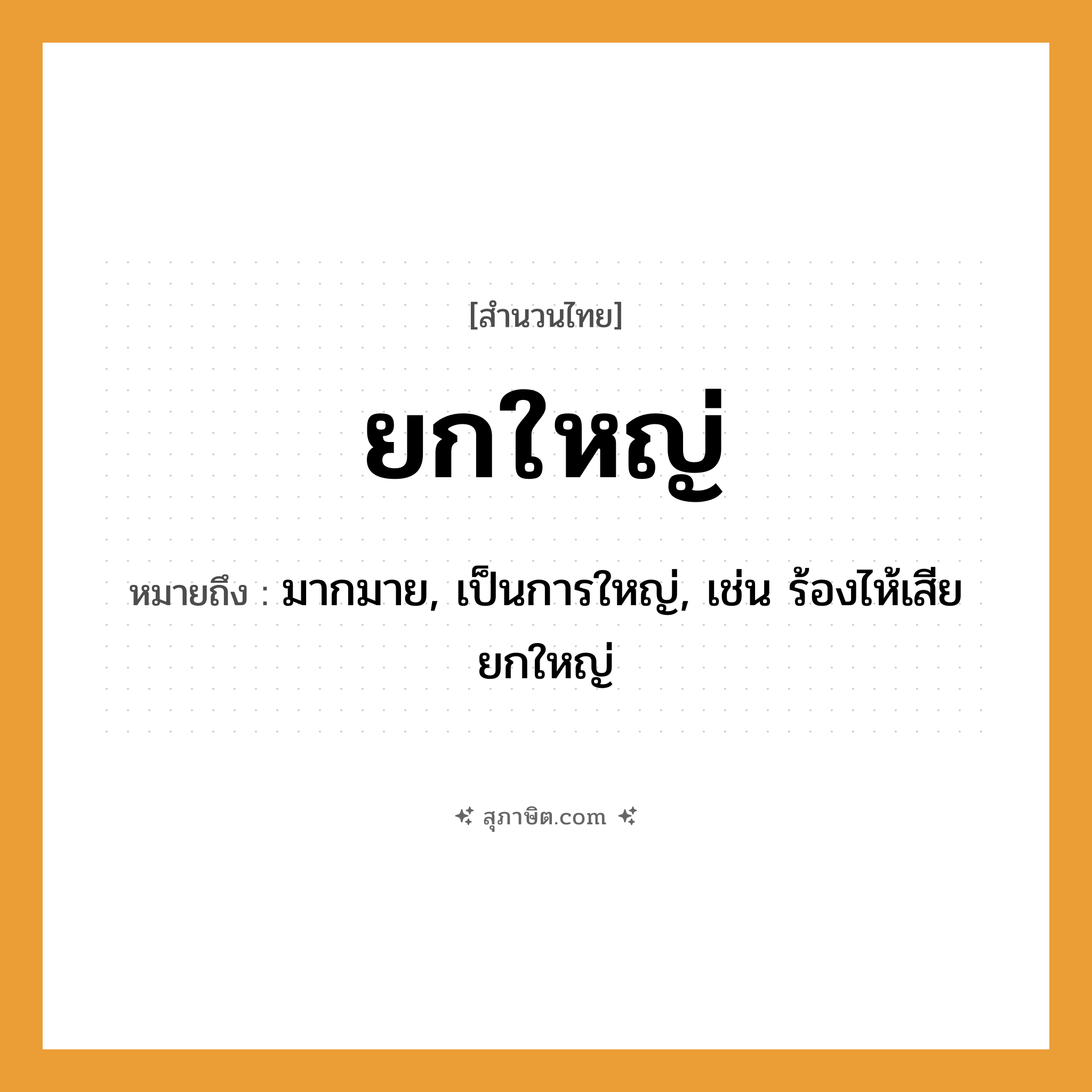 คำสุภาษิต: ยกใหญ่ หมายถึง?, หมายถึง มากมาย, เป็นการใหญ่, เช่น ร้องไห้เสียยกใหญ่