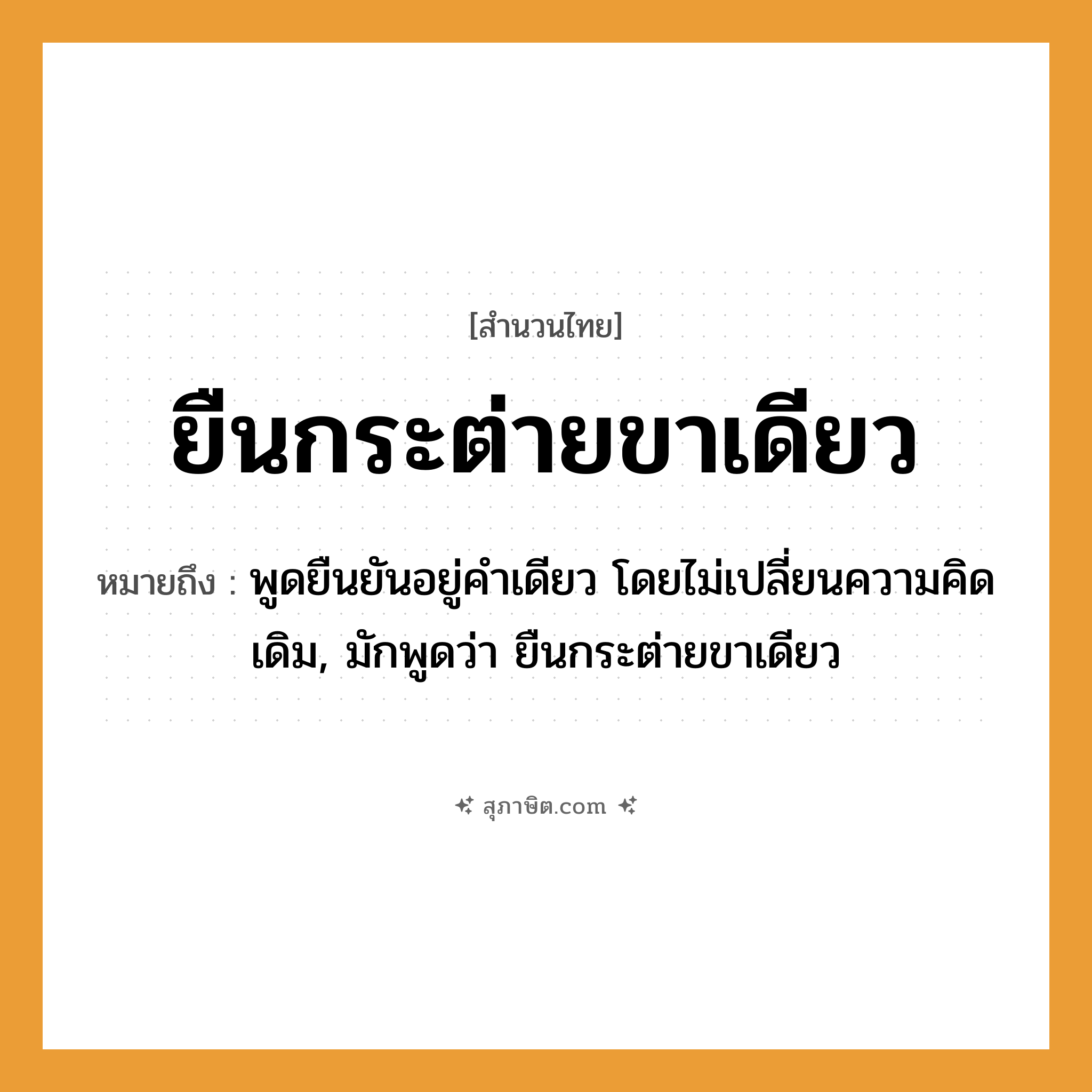 คำสุภาษิต: ยืนกระต่ายขาเดียว หมายถึง?, หมายถึง พูดยืนยันอยู่คำเดียว โดยไม่เปลี่ยนความคิดเดิม หมายเหตุ มักพูดว่า ยืนกระต่ายขาเดียว