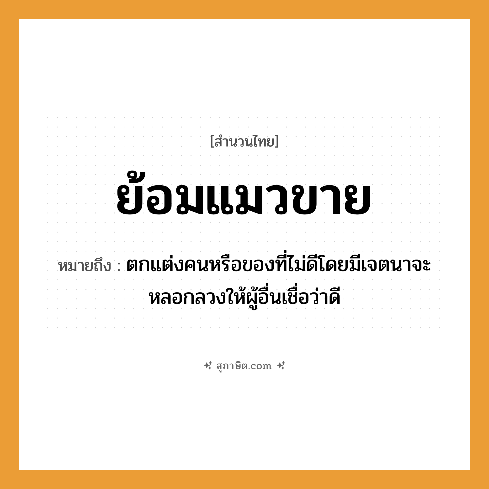 คำสุภาษิต: ย้อมแมวขาย หมายถึง?, หมายถึง ตกแต่งคนหรือของที่ไม่ดีโดยมีเจตนาจะหลอกลวงให้ผู้อื่นเชื่อว่าดี คำนาม คน