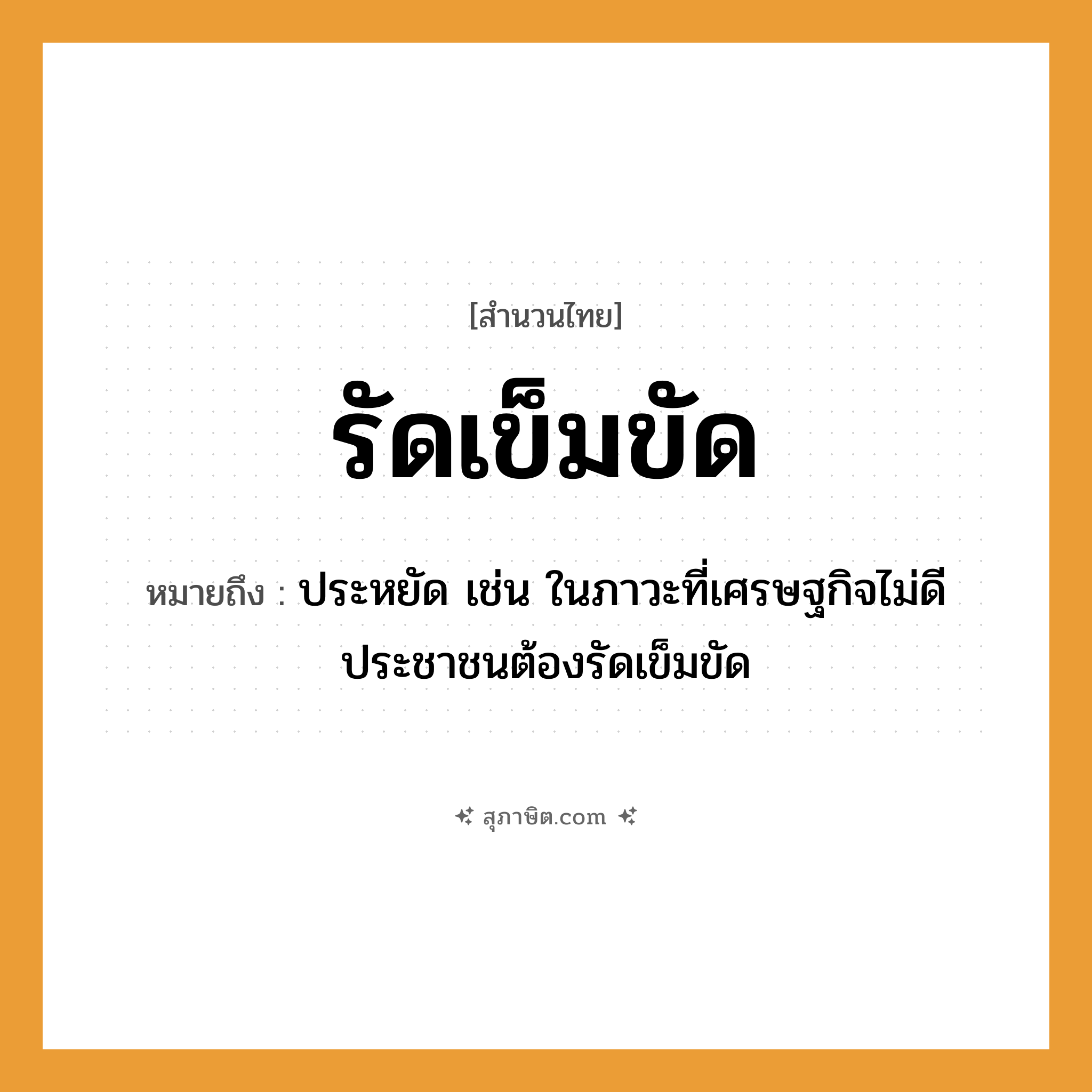 คำสุภาษิต: รัดเข็มขัด หมายถึง?, หมายถึง ประหยัด หมายเหตุ เช่น ในภาวะที่เศรษฐกิจไม่ดี ประชาชนต้องรัดเข็มขัด