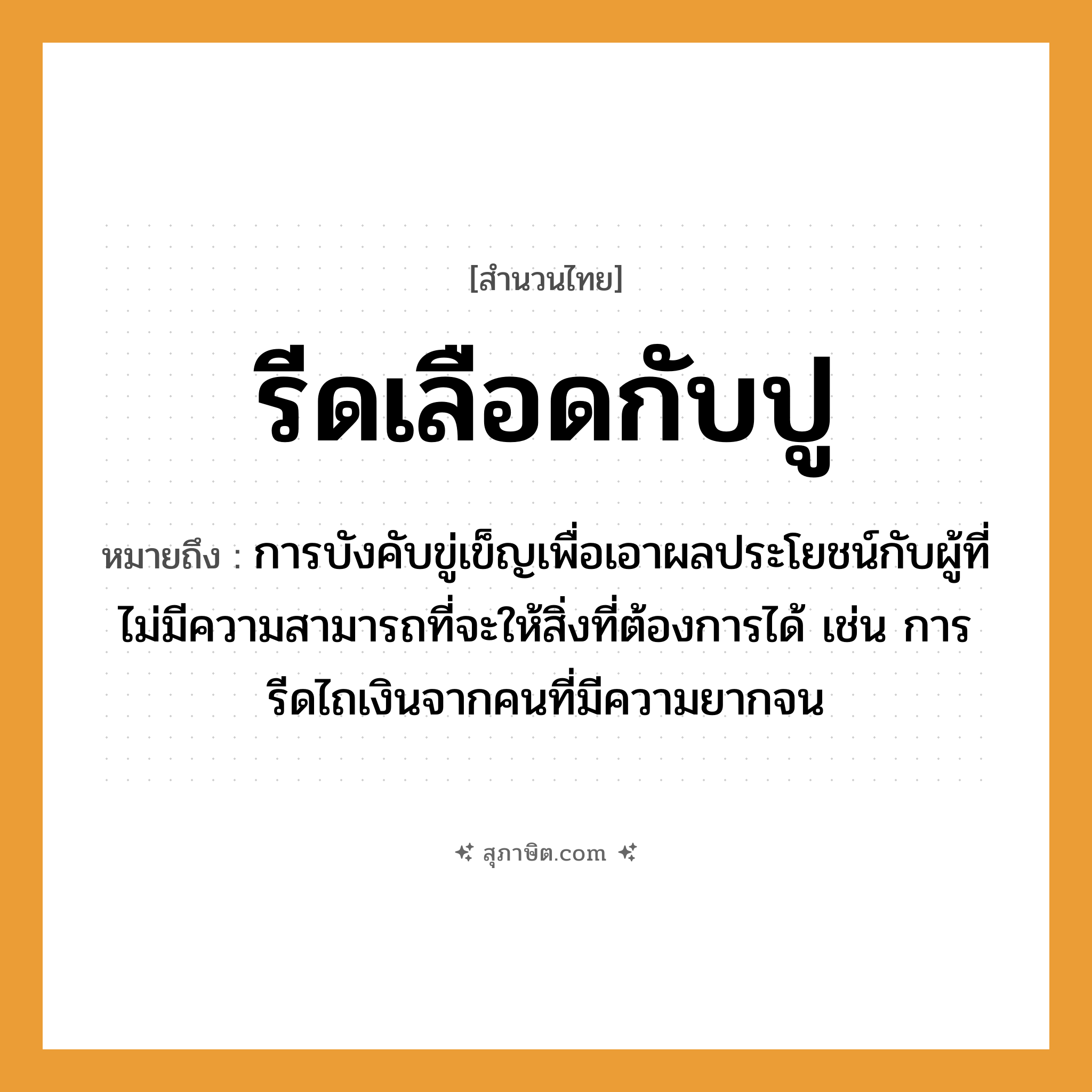 คำสุภาษิต: รีดเลือดกับปู หมายถึง?, หมายถึง การบังคับขู่เข็ญเพื่อเอาผลประโยชน์กับผู้ที่ไม่มีความสามารถที่จะให้สิ่งที่ต้องการได้ หมายเหตุ เช่น การรีดไถเงินจากคนที่มีความยากจน คำนาม คน
