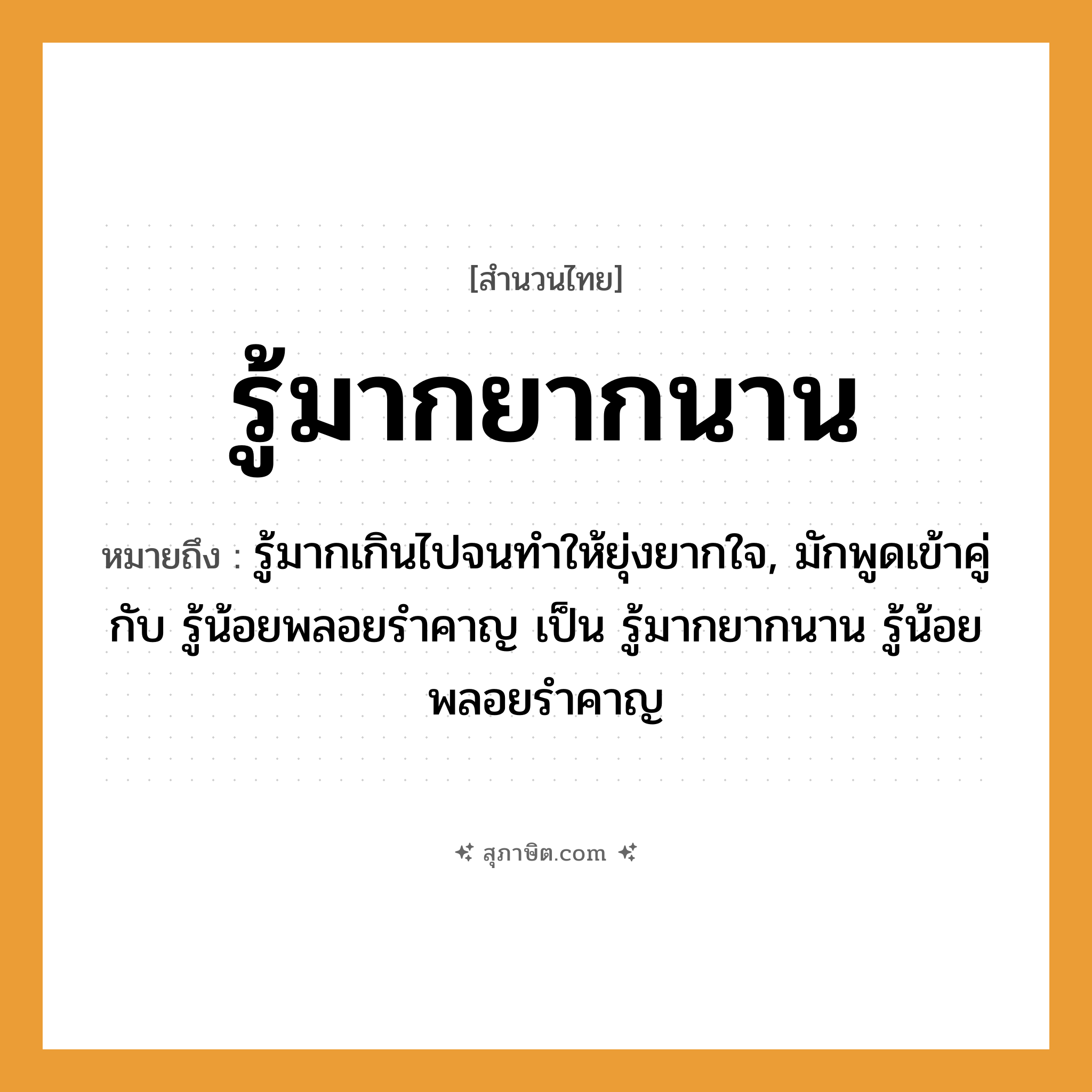 คำสุภาษิต: รู้มากยากนาน หมายถึง?, หมายถึง รู้มากเกินไปจนทําให้ยุ่งยากใจ, มักพูดเข้าคู่กับ รู้น้อยพลอยรําคาญ เป็น รู้มากยากนาน รู้น้อยพลอยรําคาญ อวัยวะ ใจ