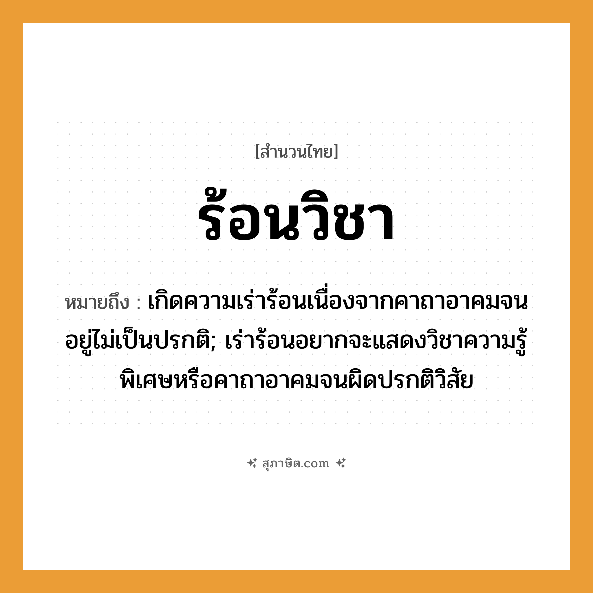 คำสุภาษิต: ร้อนวิชา หมายถึง?, หมายถึง เกิดความเร่าร้อนเนื่องจากคาถาอาคมจนอยู่ไม่เป็นปรกติ; เร่าร้อนอยากจะแสดงวิชาความรู้พิเศษหรือคาถาอาคมจนผิดปรกติวิสัย