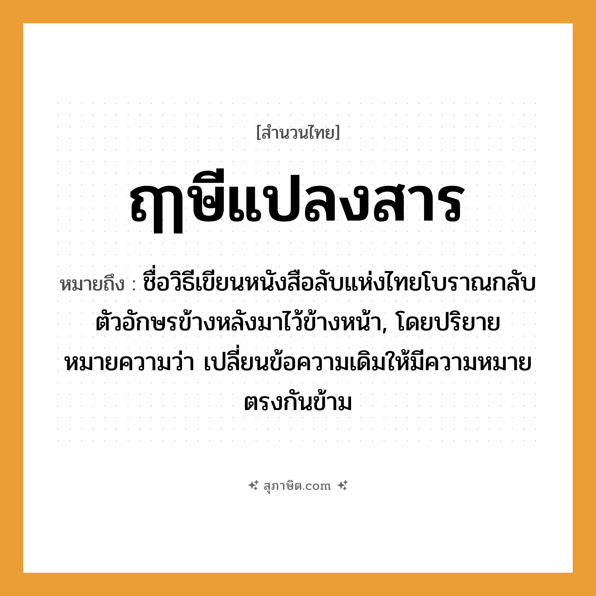 คำสุภาษิต: ฤๅษีแปลงสาร หมายถึง?, หมายถึง ชื่อวิธีเขียนหนังสือลับแห่งไทยโบราณกลับตัวอักษรข้างหลังมาไว้ข้างหน้า, โดยปริยายหมายความว่า เปลี่ยนข้อความเดิมให้มีความหมายตรงกันข้าม