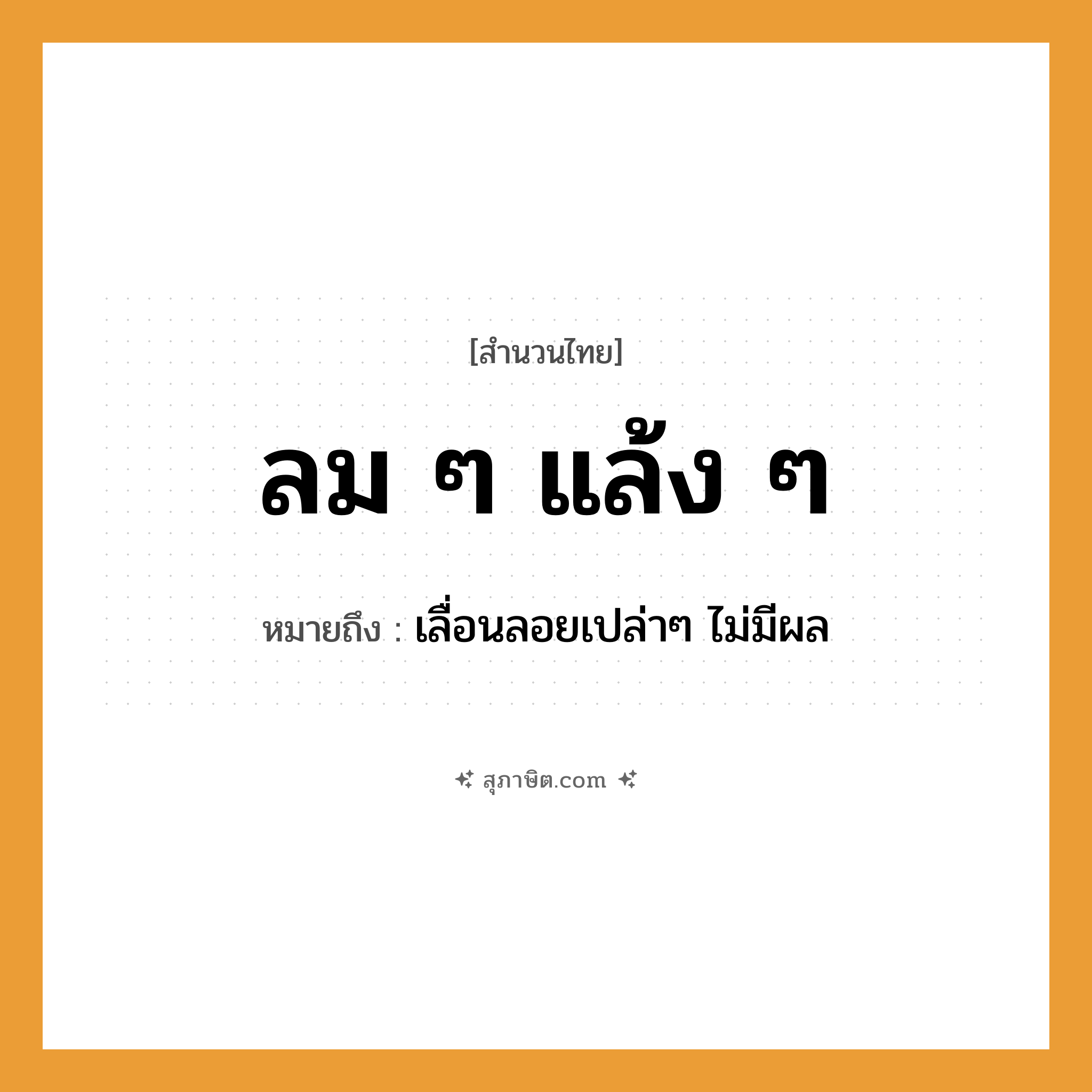 คำสุภาษิต: ลม ๆ แล้ง ๆ หมายถึง?, หมายถึง เลื่อนลอยเปล่าๆ ไม่มีผล