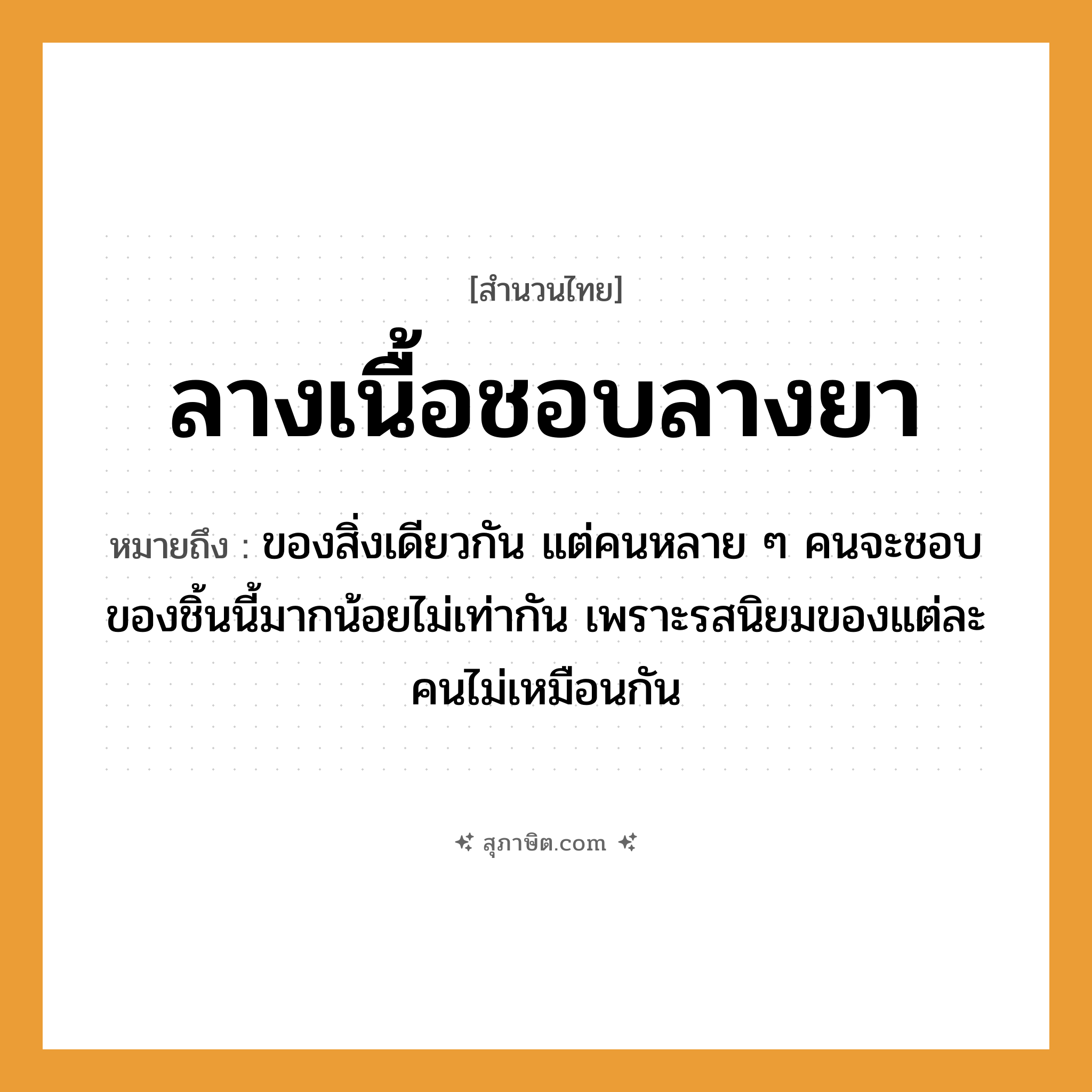 คำสุภาษิต: ลางเนื้อชอบลางยา หมายถึง?, หมายถึง ของสิ่งเดียวกัน แต่คนหลาย ๆ คนจะชอบของชิ้นนี้มากน้อยไม่เท่ากัน เพราะรสนิยมของแต่ละคนไม่เหมือนกัน คำนาม คน