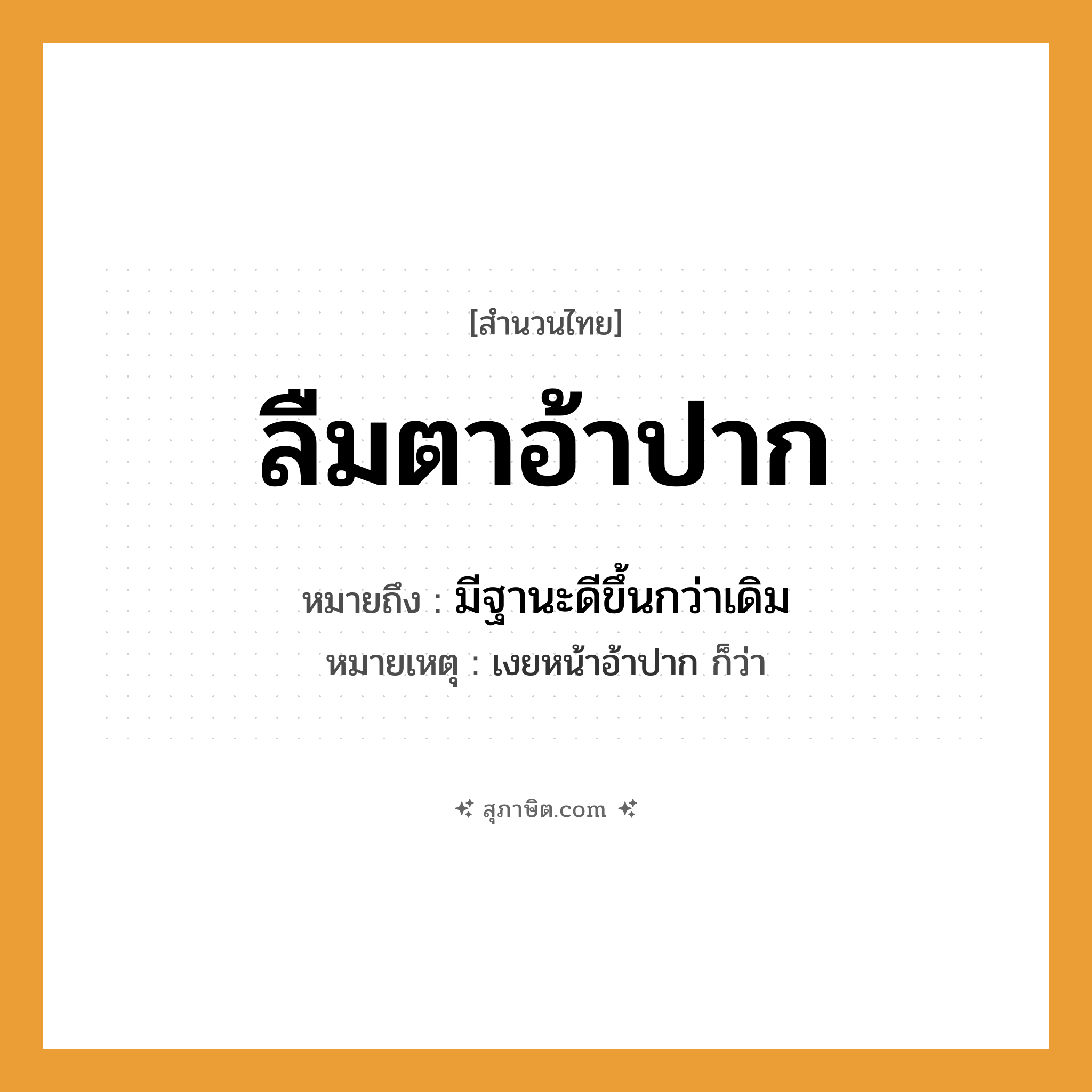 คำสุภาษิต: ลืมตาอ้าปาก หมายถึง?, หมายถึง มีฐานะดีขึ้นกว่าเดิม หมายเหตุ เงยหน้าอ้าปาก ก็ว่า อวัยวะ ตา, ปาก คำกริยา ลืม, อ้า หมวด สำนวนไทย