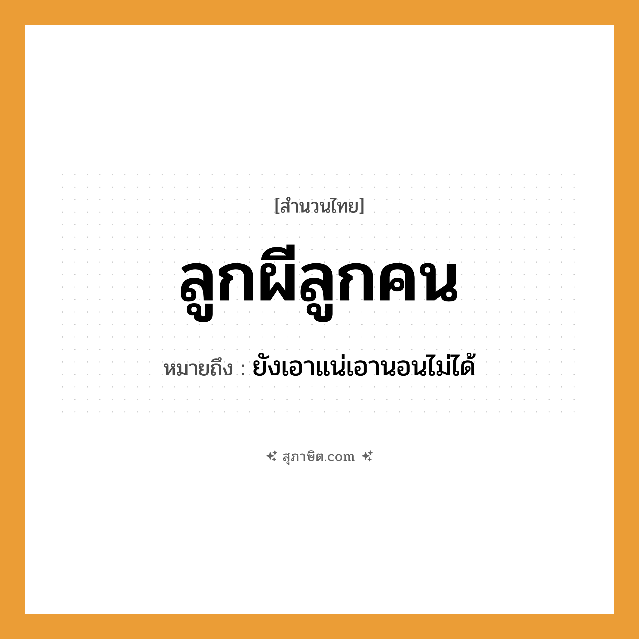 คำสุภาษิต: ลูกผีลูกคน หมายถึง?, หมายถึง ยังเอาแน่เอานอนไม่ได้ บุคคล คน ความสัมพันธ์ ลูก สิ่งเหนือธรรมชาติ ผี หมวด สำนวนไทย