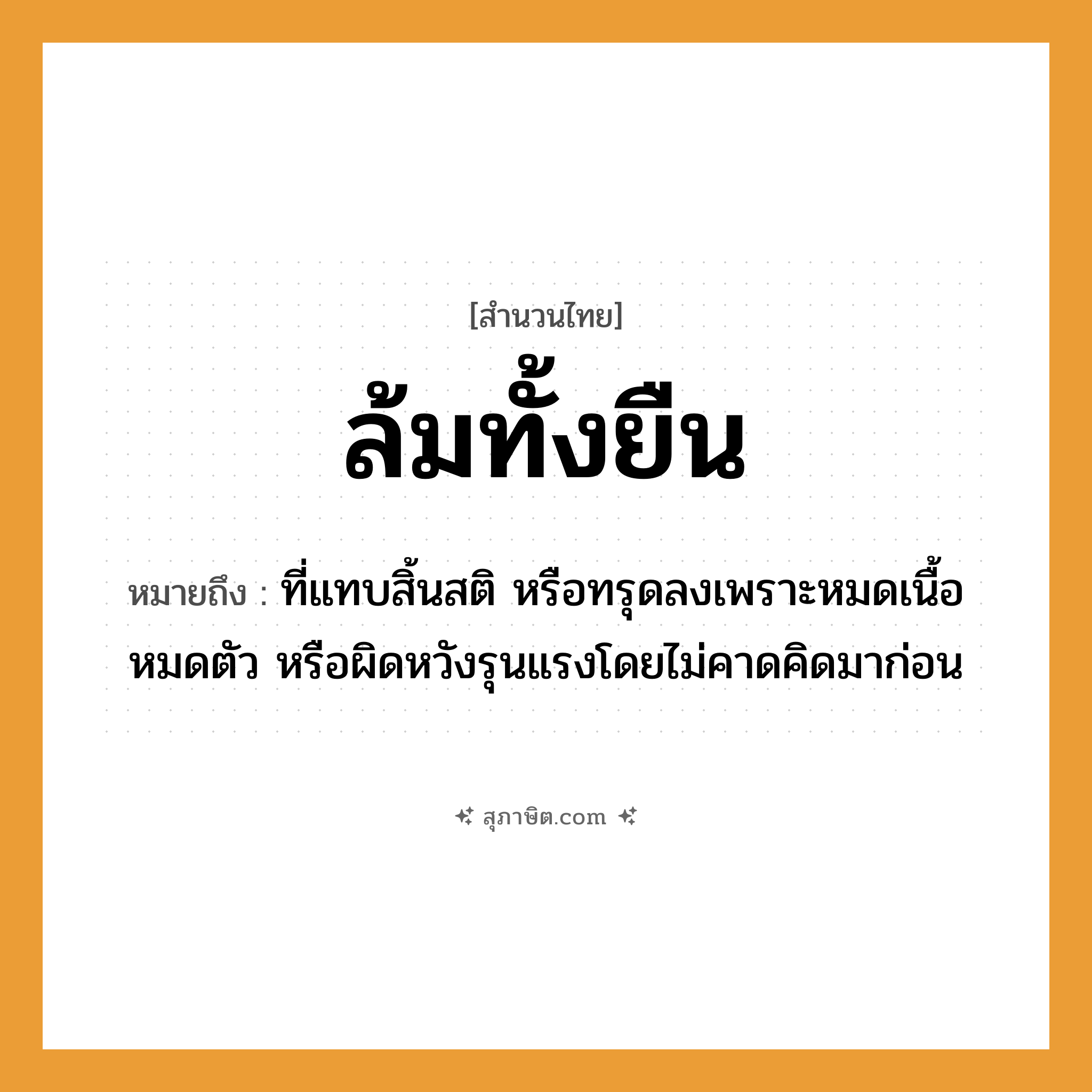คำสุภาษิต: ล้มทั้งยืน หมายถึง?, หมายถึง ที่แทบสิ้นสติ หรือทรุดลงเพราะหมดเนื้อหมดตัว หรือผิดหวังรุนแรงโดยไม่คาดคิดมาก่อน คำนาม ความตาย อวัยวะ ร่างกาย คำกริยา ล้ม, ยืน หมวด สำนวนไทย