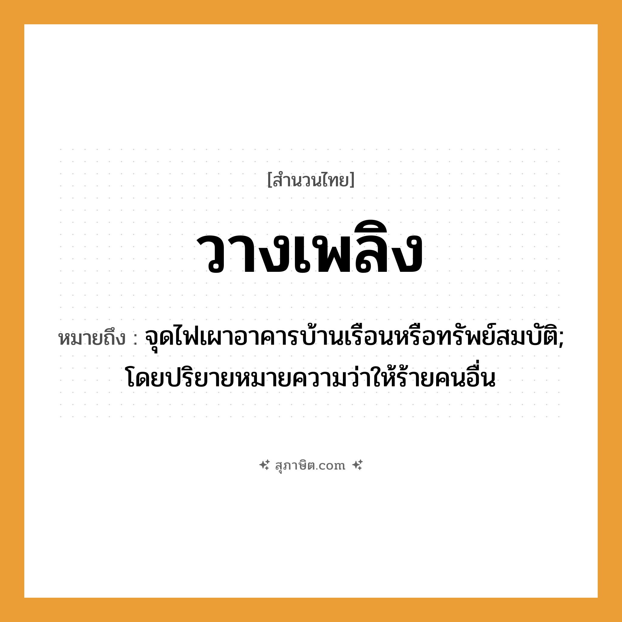 คำสุภาษิต: วางเพลิง หมายถึง?, หมายถึง จุดไฟเผาอาคารบ้านเรือนหรือทรัพย์สมบัติ; โดยปริยายหมายความว่าให้ร้ายคนอื่น