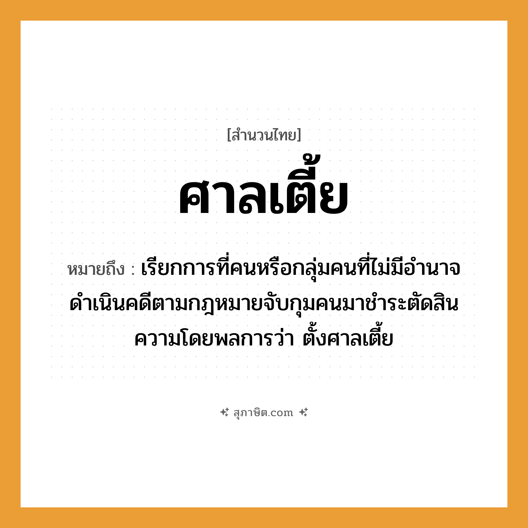 คำสุภาษิต: ศาลเตี้ย หมายถึง?, หมายถึง เรียกการที่คนหรือกลุ่มคนที่ไม่มีอำนาจดำเนินคดีตามกฎหมายจับกุมคนมาชำระตัดสินความโดยพลการว่า ตั้งศาลเตี้ย คำนาม คน