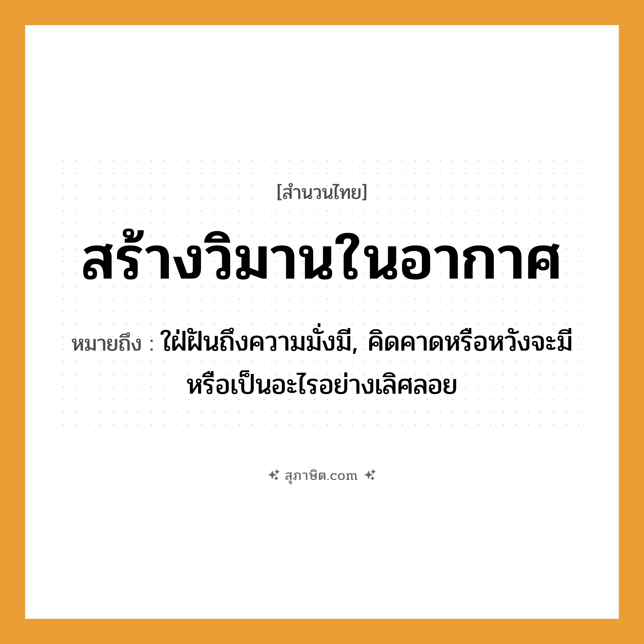 คำสุภาษิต: สร้างวิมานในอากาศ หมายถึง?, หมายถึง ใฝ่ฝันถึงความมั่งมี, คิดคาดหรือหวังจะมีหรือเป็นอะไรอย่างเลิศลอย