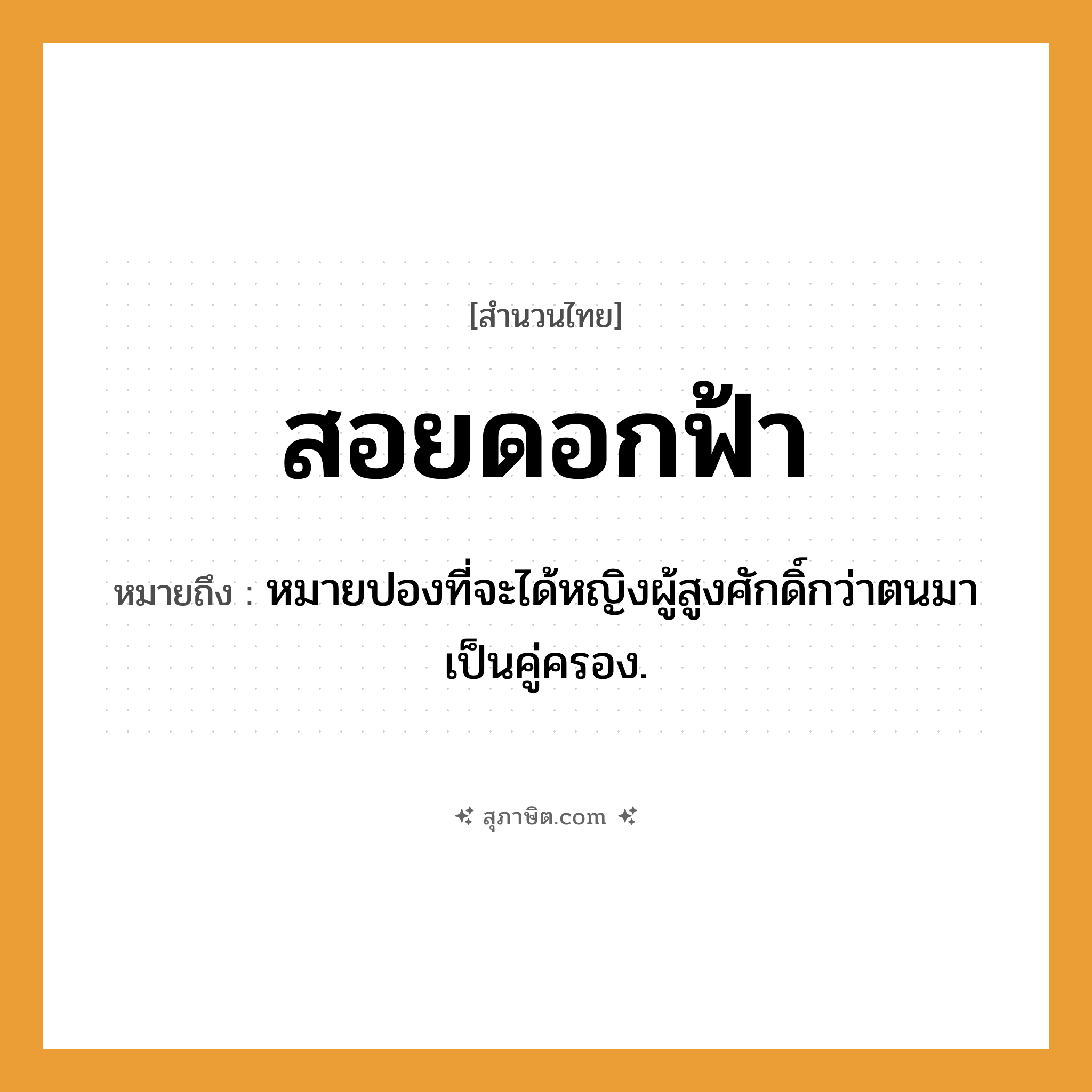 คำสุภาษิต: สอยดอกฟ้า หมายถึง?, หมายถึง หมายปองที่จะได้หญิงผู้สูงศักดิ์กว่าตนมาเป็นคู่ครอง. คำนาม หญิง