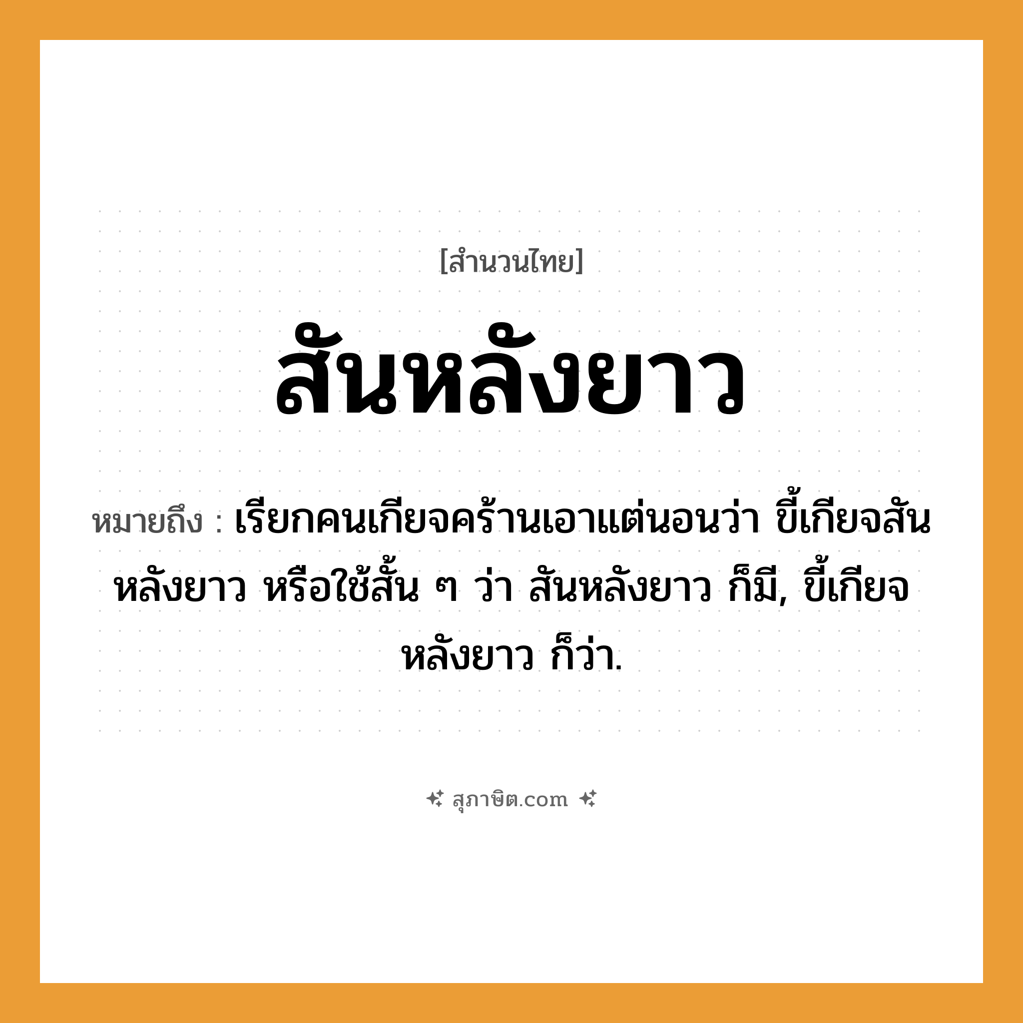 คำสุภาษิต: สันหลังยาว หมายถึง?, หมายถึง เรียกคนเกียจคร้านเอาแต่นอนว่า ขี้เกียจสันหลังยาว หรือใช้สั้น ๆ ว่า สันหลังยาว ก็มี, ขี้เกียจหลังยาว ก็ว่า. คำนาม คน คำกริยา นอน