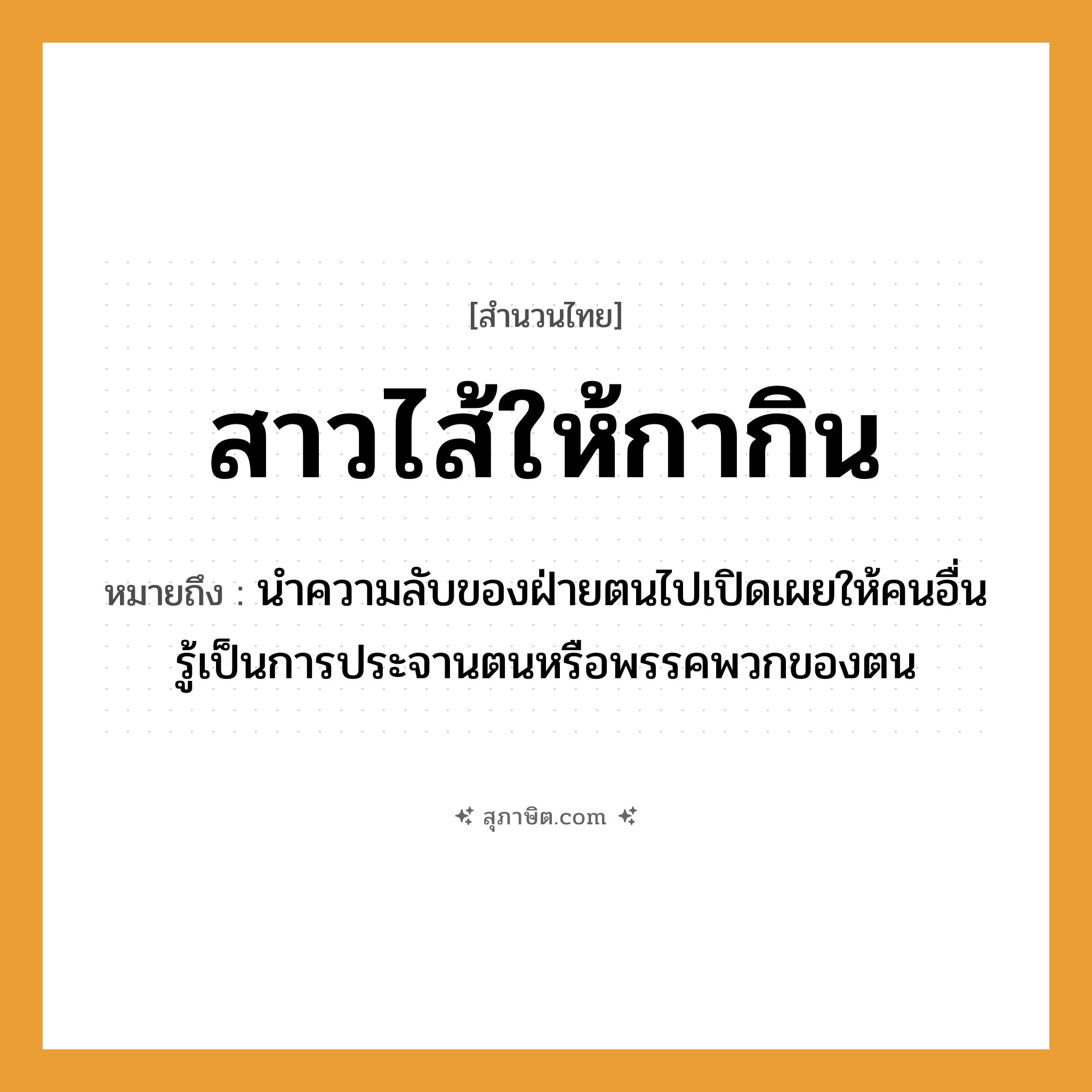 คำสุภาษิต: สาวไส้ให้กากิน หมายถึง?, หมายถึง นำความลับของฝ่ายตนไปเปิดเผยให้คนอื่นรู้เป็นการประจานตนหรือพรรคพวกของตน สัตว์ กา อวัยวะ ไส้ คำกริยา สาว, กิน หมวด สำนวนไทย