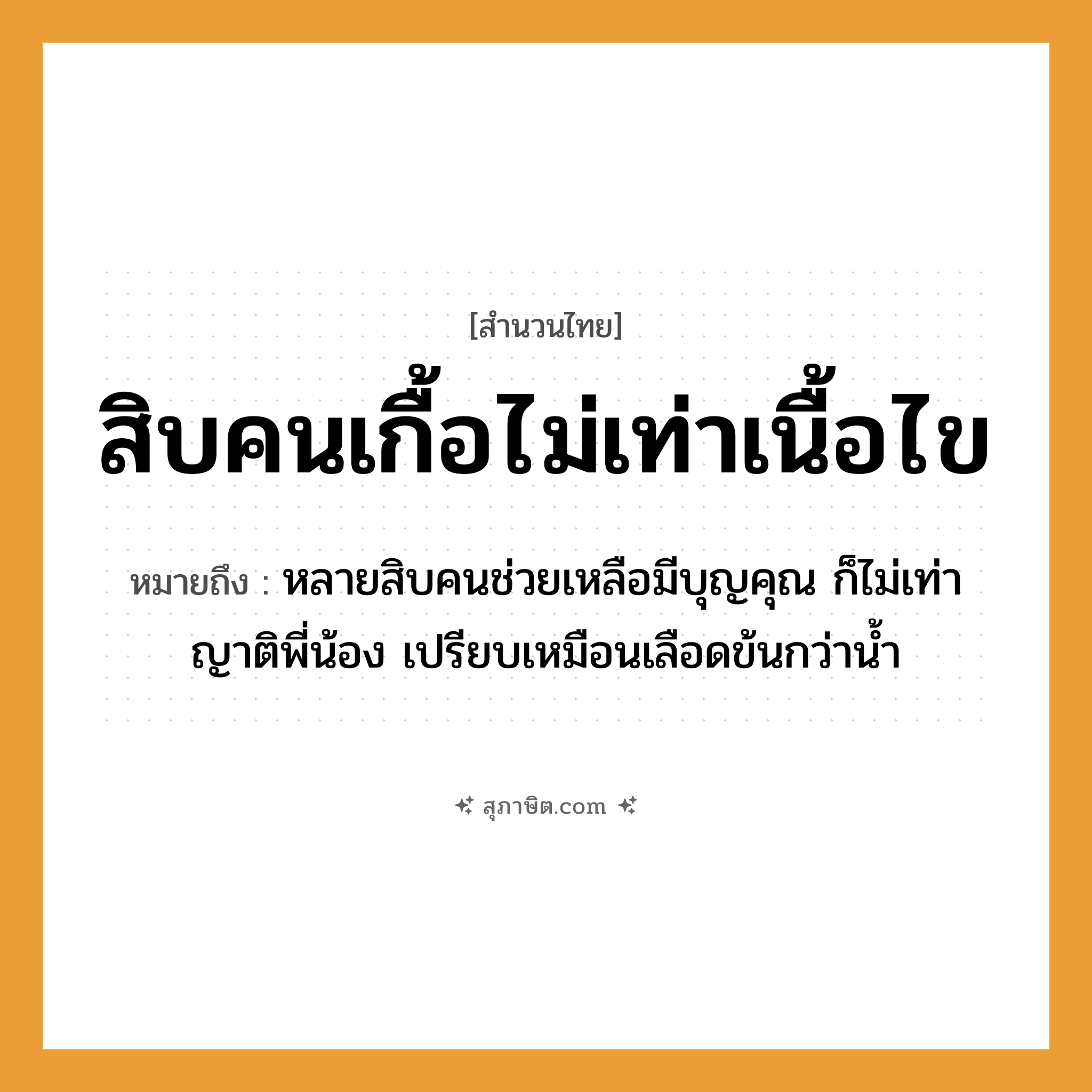 คำสุภาษิต: สิบคนเกื้อไม่เท่าเนื้อไข หมายถึง?, หมายถึง หลายสิบคนช่วยเหลือมีบุญคุณ ก็ไม่เท่าญาติพี่น้อง เปรียบเหมือนเลือดข้นกว่าน้ำ คำนาม คน อวัยวะ เนื้อ