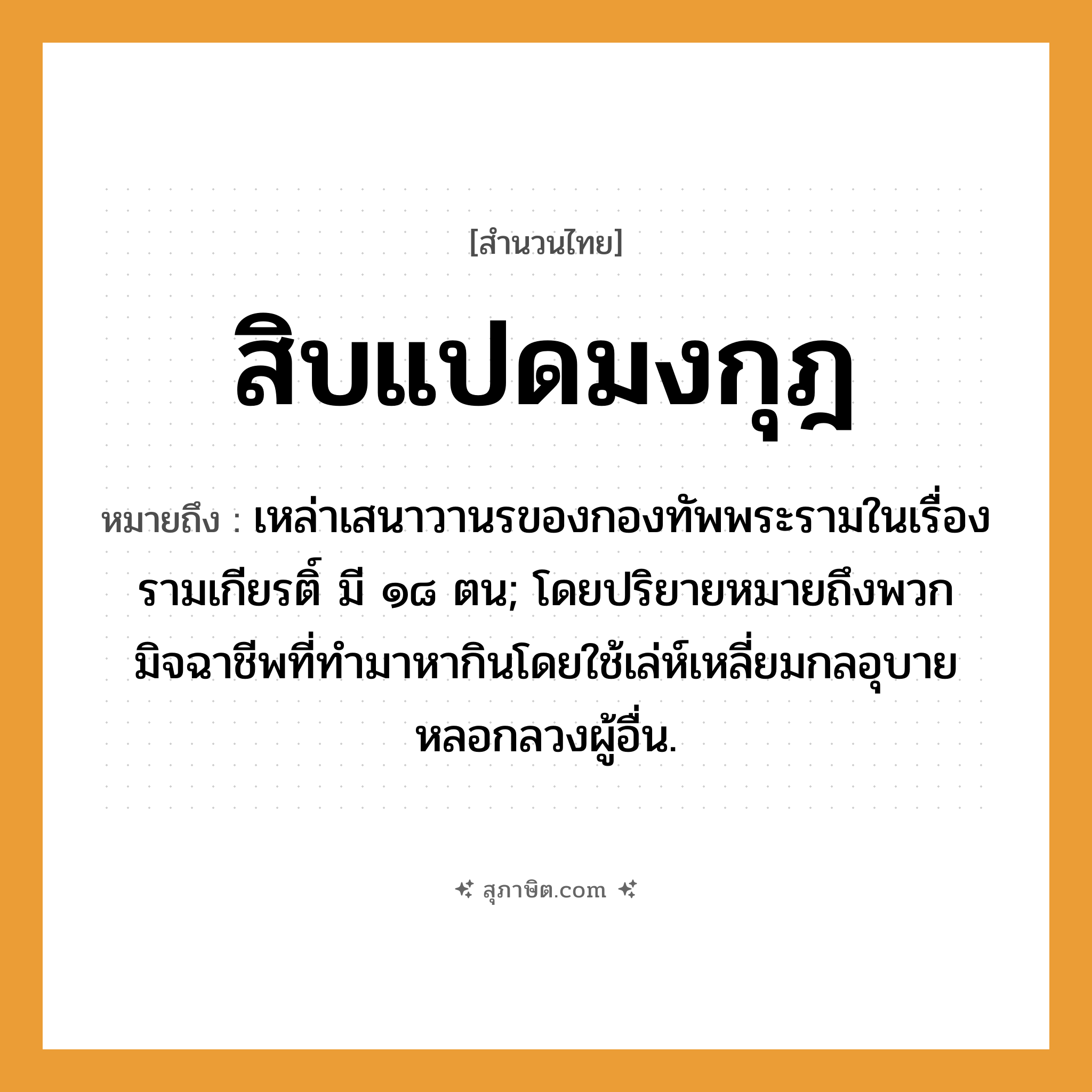 คำสุภาษิต: สิบแปดมงกุฎ หมายถึง?, หมายถึง เหล่าเสนาวานรของกองทัพพระรามในเรื่องรามเกียรติ์ มี ๑๘ ตน; โดยปริยายหมายถึงพวกมิจฉาชีพที่ทำมาหากินโดยใช้เล่ห์เหลี่ยมกลอุบายหลอกลวงผู้อื่น.