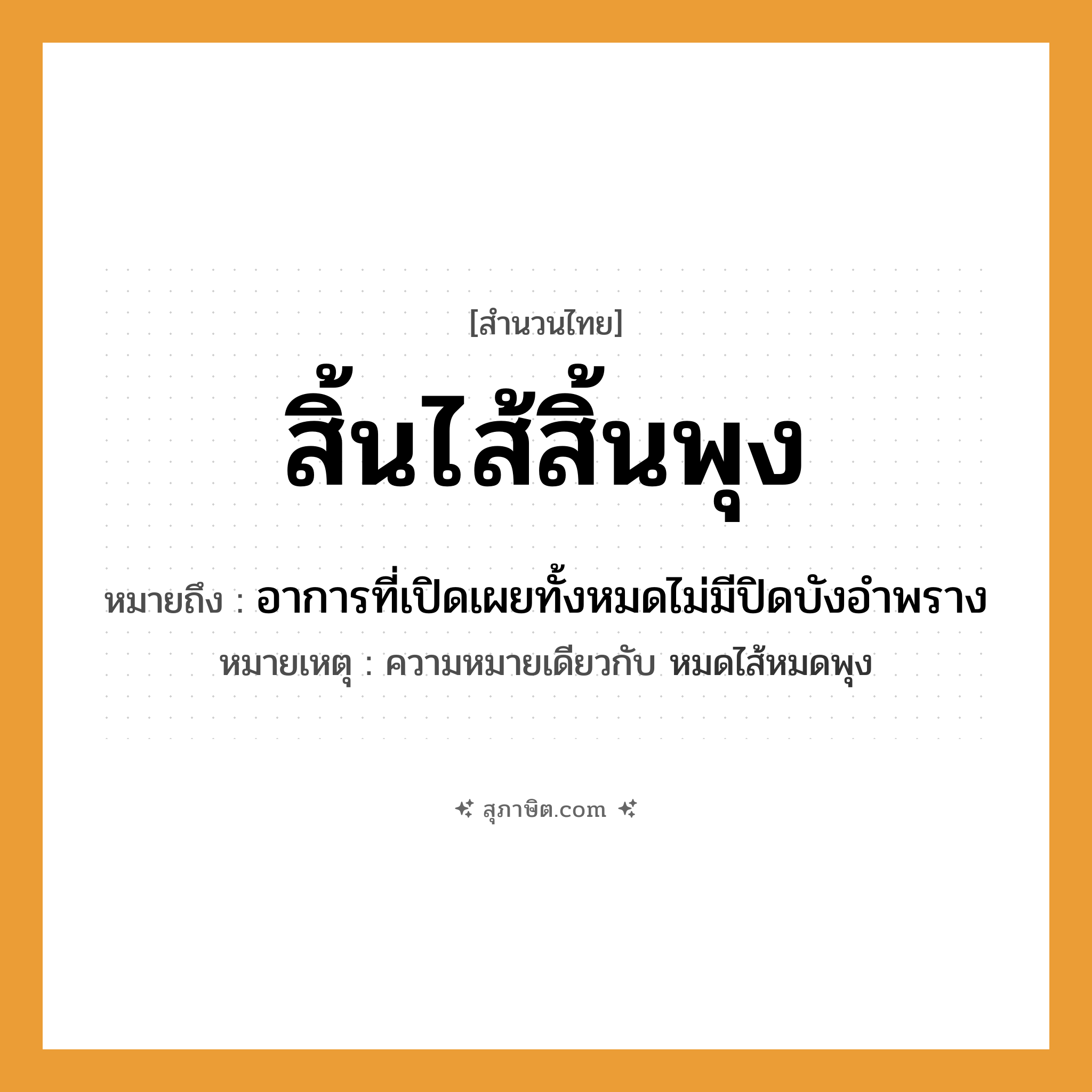 คำสุภาษิต: สิ้นไส้สิ้นพุง หมายถึง?, หมายถึง อาการที่เปิดเผยทั้งหมดไม่มีปิดบังอำพราง หมายเหตุ ความหมายเดียวกับ หมดไส้หมดพุง