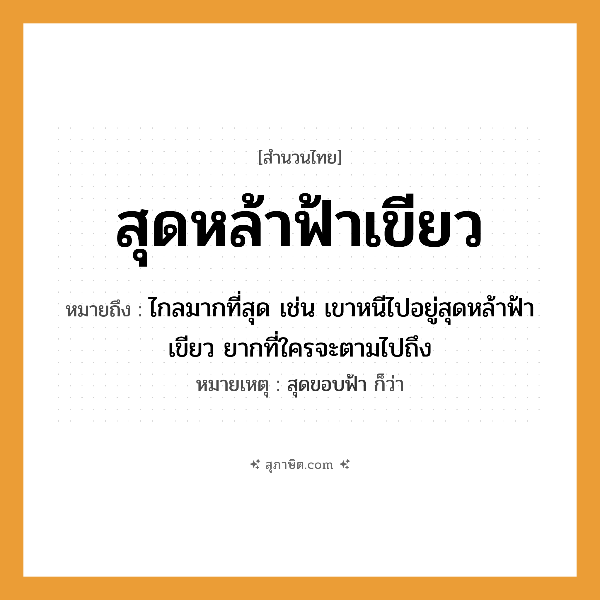คำสุภาษิต: สุดหล้าฟ้าเขียว หมายถึง?, หมายถึง ไกลมากที่สุด เช่น เขาหนีไปอยู่สุดหล้าฟ้าเขียว ยากที่ใครจะตามไปถึง หมายเหตุ สุดขอบฟ้า ก็ว่า