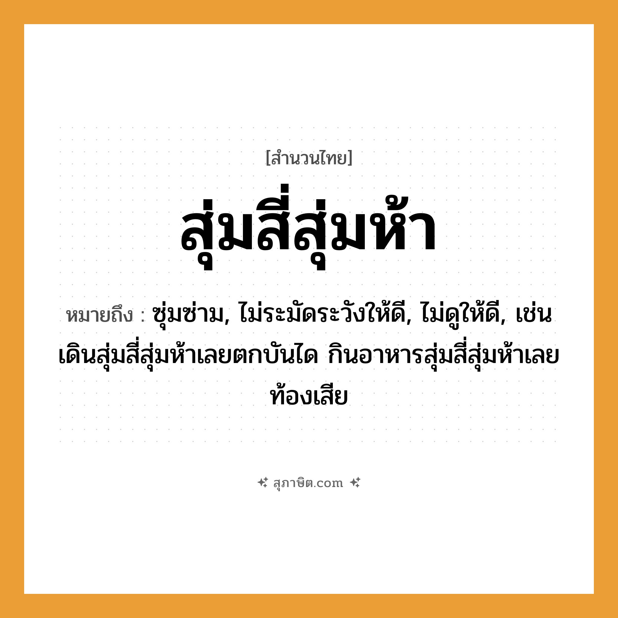 คำสุภาษิต: สุ่มสี่สุ่มห้า หมายถึง?, หมายถึง ซุ่มซ่าม, ไม่ระมัดระวังให้ดี, ไม่ดูให้ดี, เช่น เดินสุ่มสี่สุ่มห้าเลยตกบันได กินอาหารสุ่มสี่สุ่มห้าเลยท้องเสีย