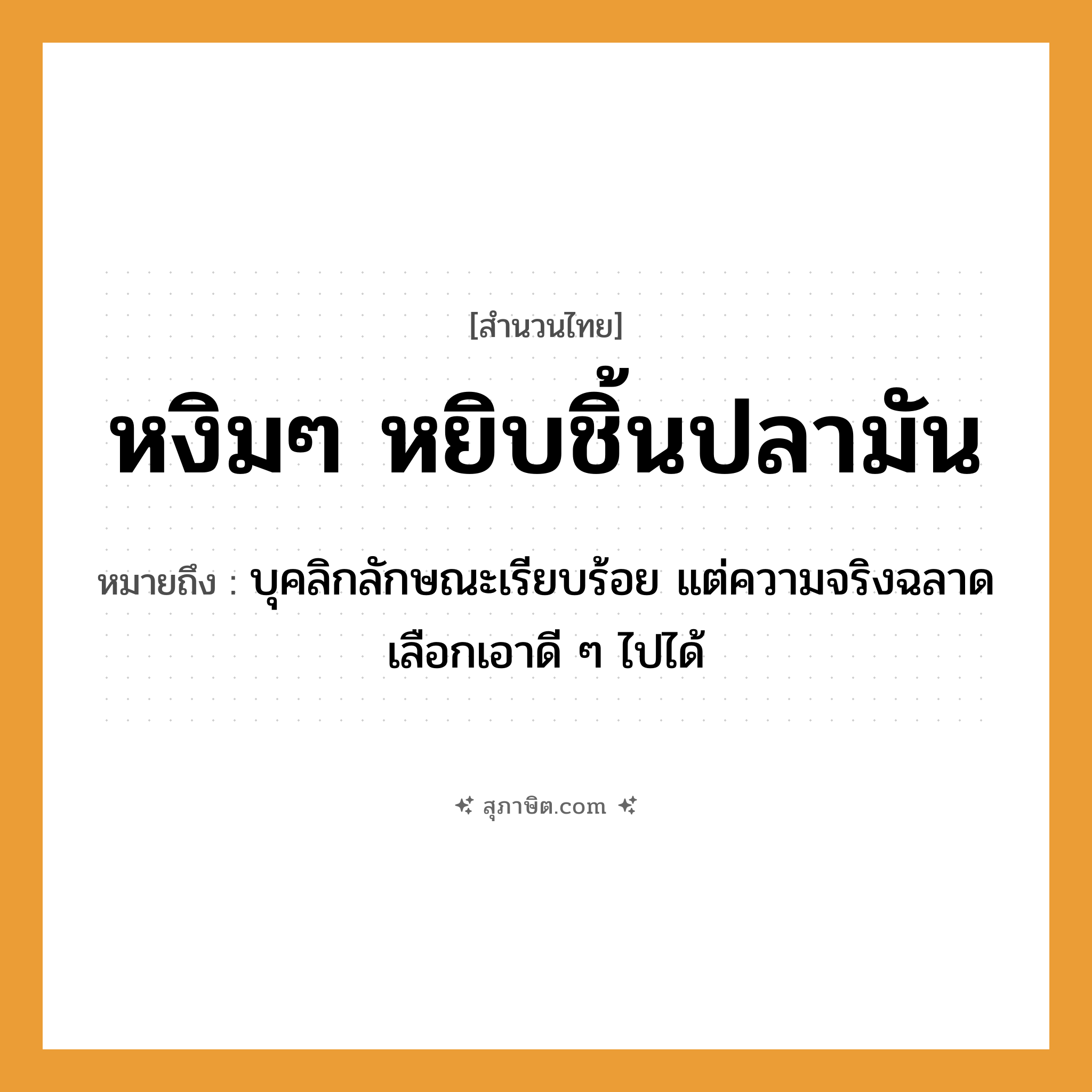คำสุภาษิต: หงิมๆ หยิบชิ้นปลามัน หมายถึง?, หมายถึง บุคลิกลักษณะเรียบร้อย แต่ความจริงฉลาด เลือกเอาดี ๆ ไปได้ อาหาร ปลามัน, ชิ้นปลา คำกริยา หงิม, หยิบ หมวด สำนวนไทย