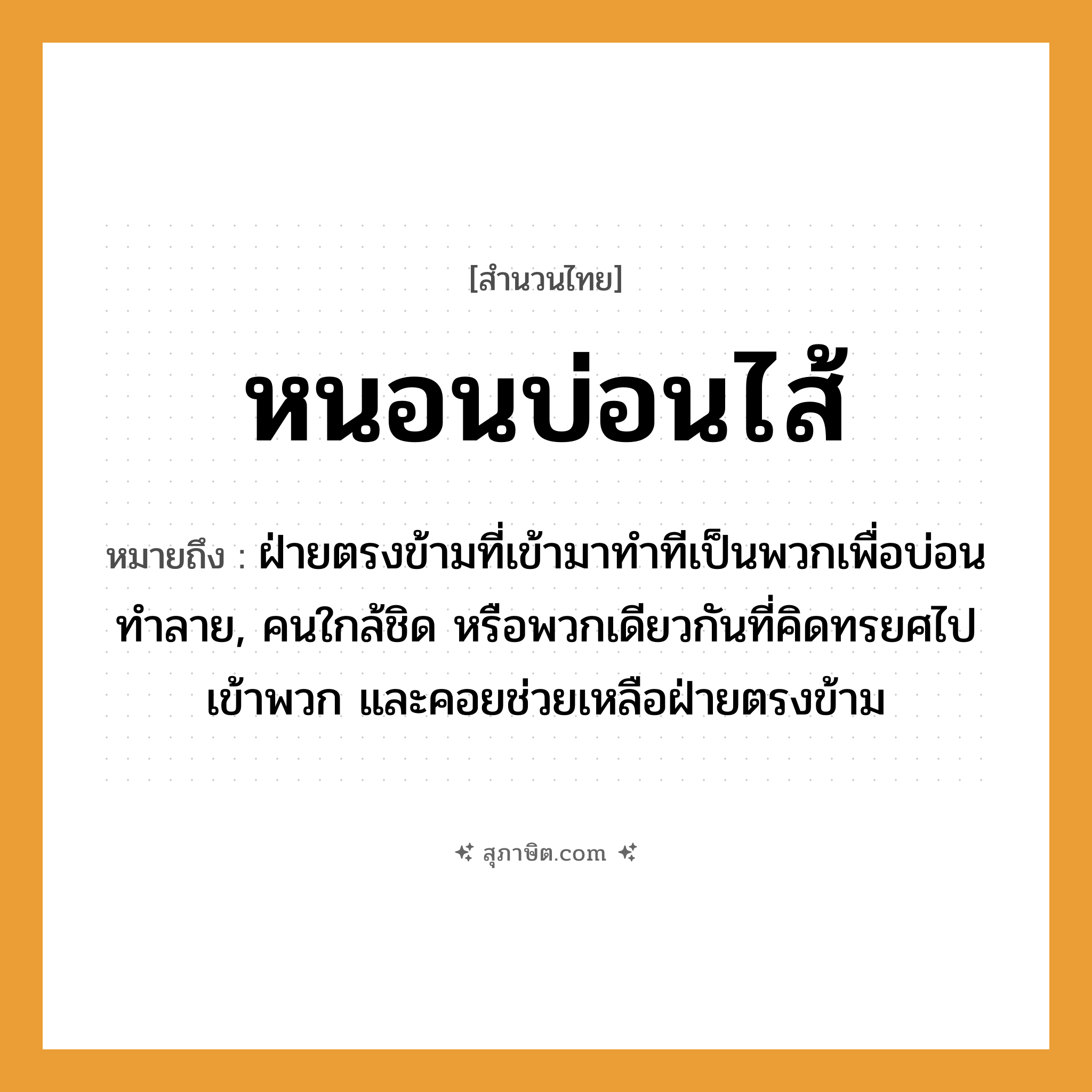 คำสุภาษิต: หนอนบ่อนไส้ หมายถึง?, หมายถึง ฝ่ายตรงข้ามที่เข้ามาทำทีเป็นพวกเพื่อบ่อนทำลาย, คนใกล้ชิด หรือพวกเดียวกันที่คิดทรยศไปเข้าพวก และคอยช่วยเหลือฝ่ายตรงข้าม
