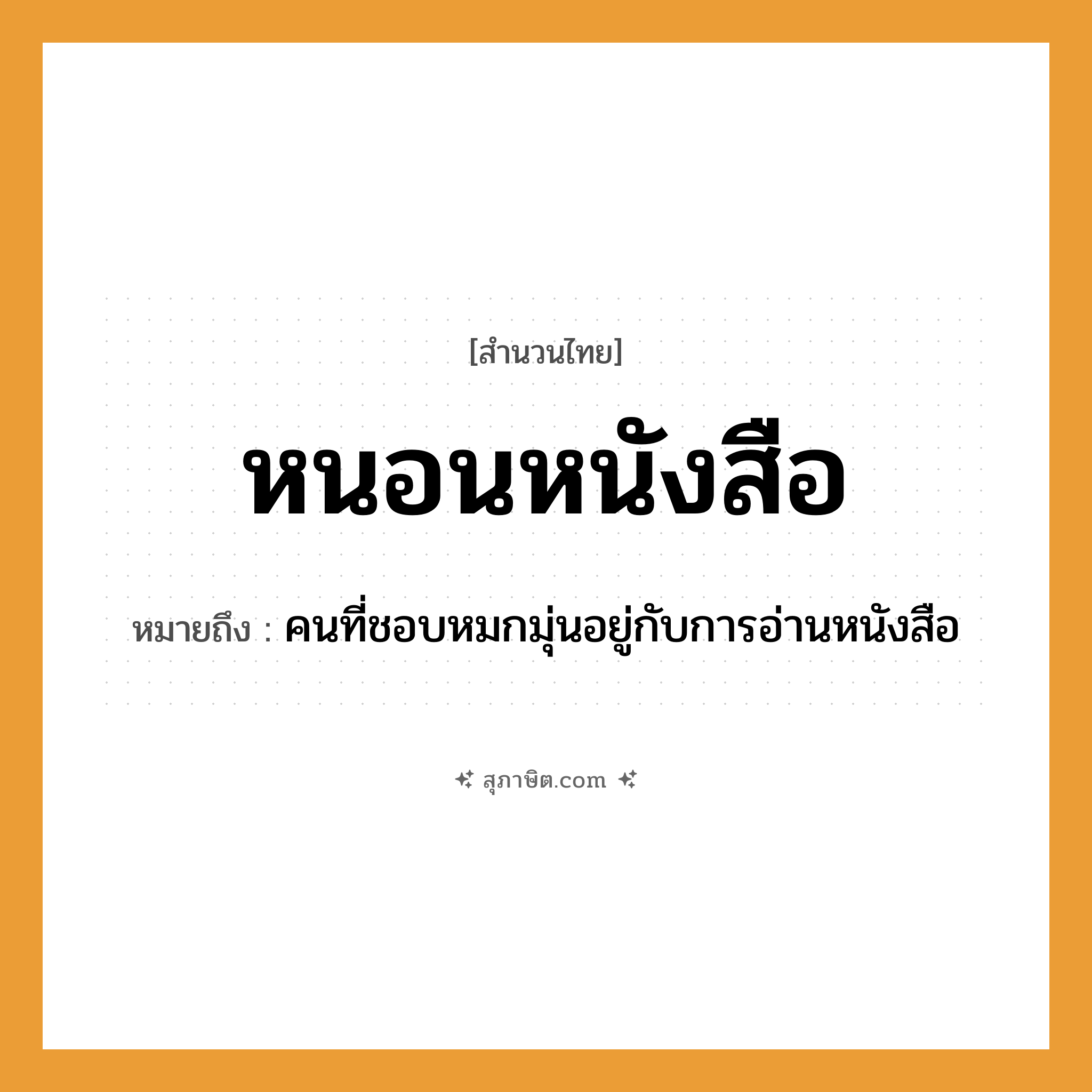 คำสุภาษิต: หนอนหนังสือ หมายถึง?, หมายถึง คนที่ชอบหมกมุ่นอยู่กับการอ่านหนังสือ คำนาม คน