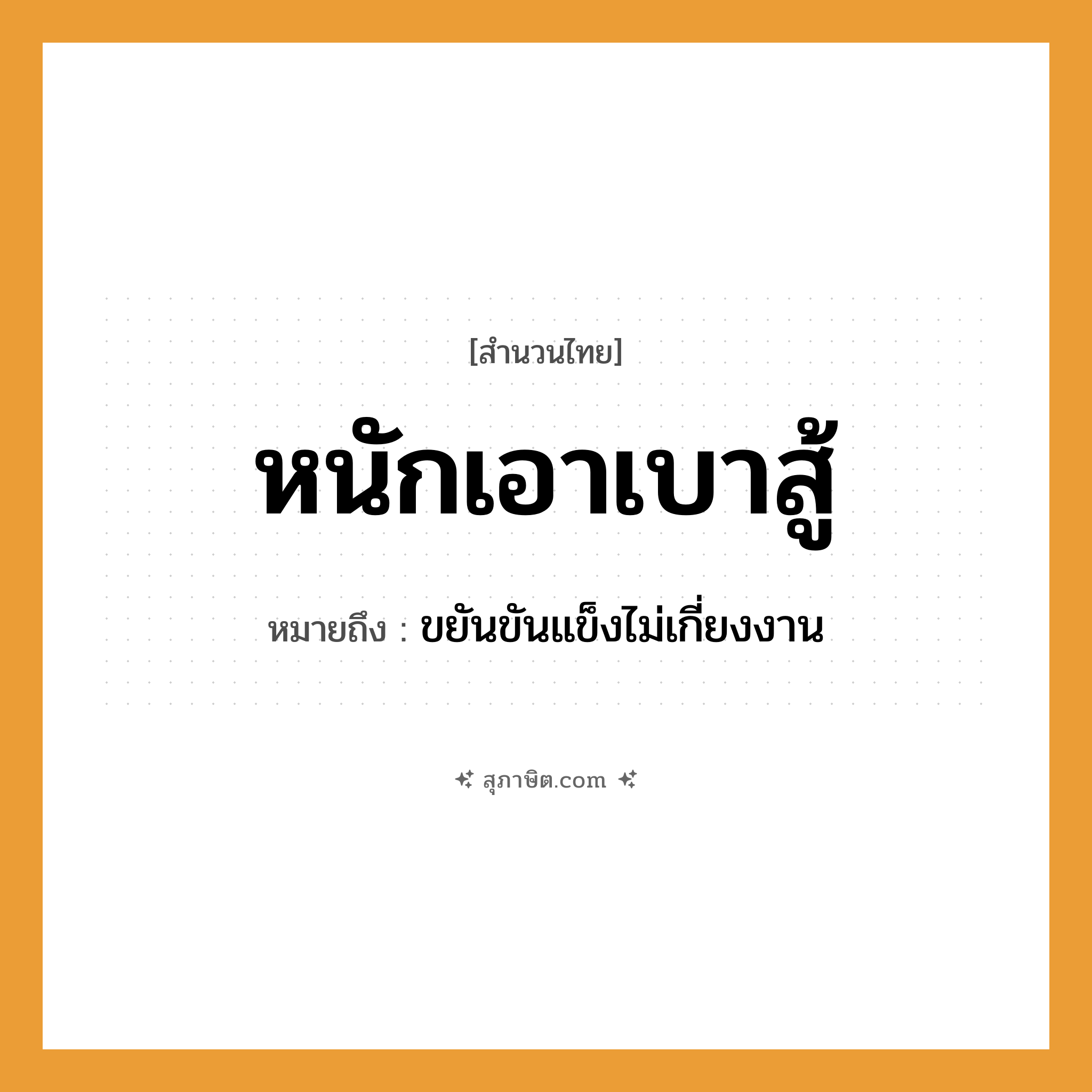 คำสุภาษิต: หนักเอาเบาสู้ หมายถึง?, หมายถึง ขยันขันแข็งไม่เกี่ยงงาน คำกริยา สู้ หมวด ความขยันหมั่นเพียร