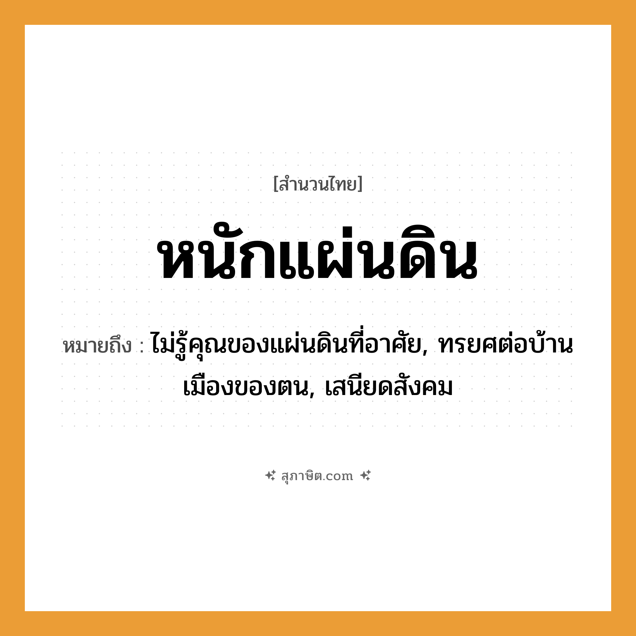 คำสุภาษิต: หนักแผ่นดิน หมายถึง?, หมายถึง ไม่รู้คุณของแผ่นดินที่อาศัย, ทรยศต่อบ้านเมืองของตน, เสนียดสังคม ธรรมชาติ แผ่นดิน