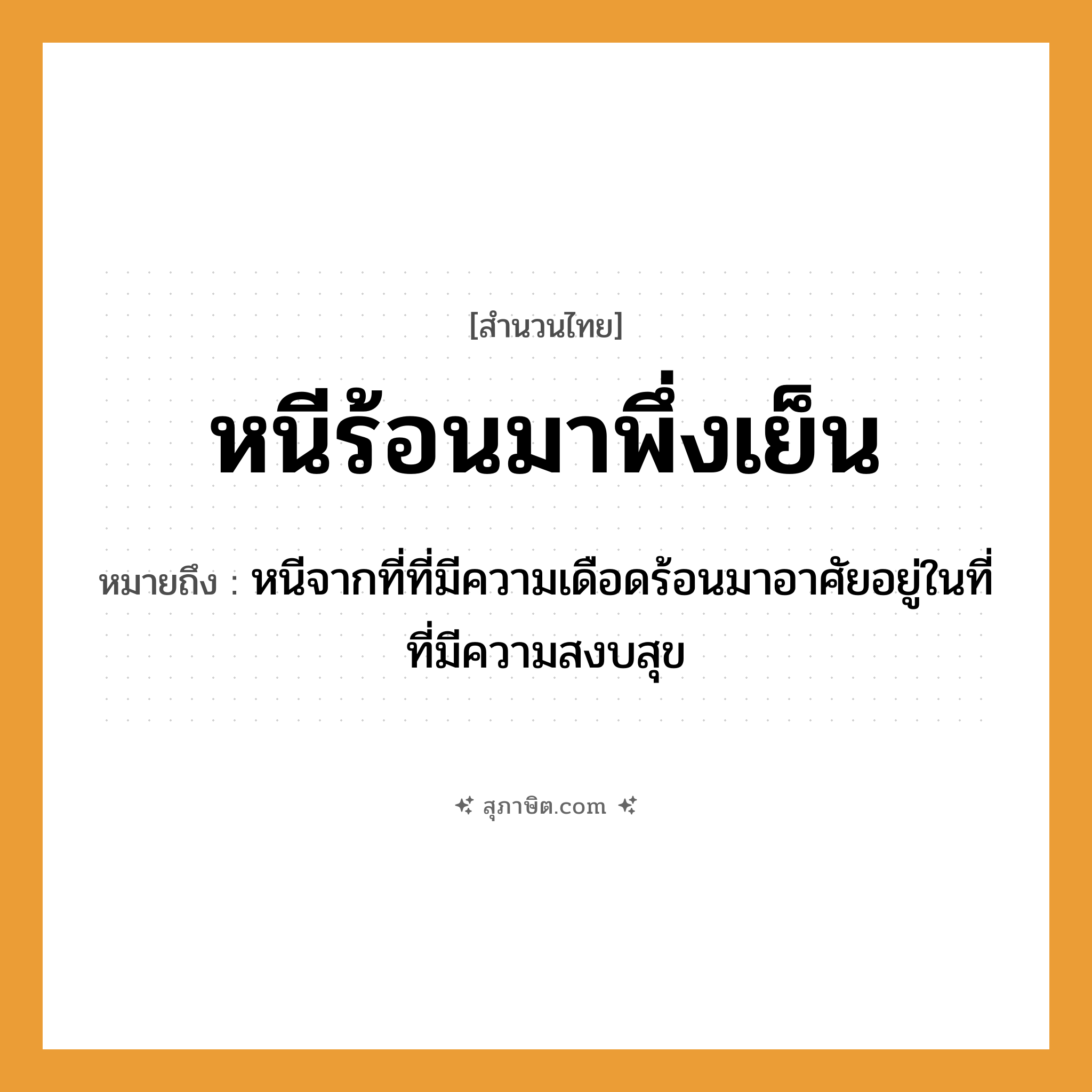 คำสุภาษิต: หนีร้อนมาพึ่งเย็น หมายถึง?, หมายถึง หนีจากที่ที่มีความเดือดร้อนมาอาศัยอยู่ในที่ที่มีความสงบสุข