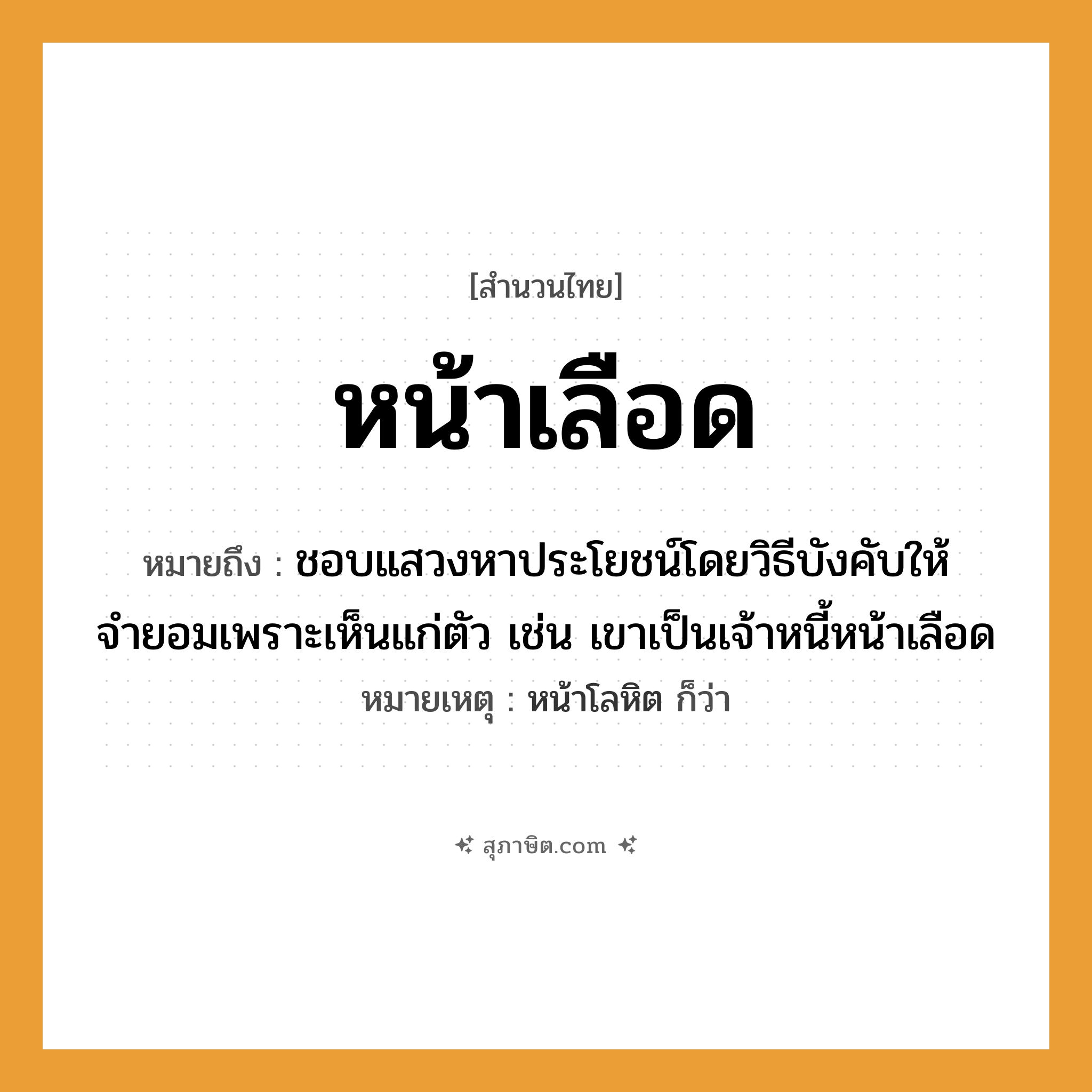 คำสุภาษิต: หน้าเลือด หมายถึง?, หมายถึง ชอบแสวงหาประโยชน์โดยวิธีบังคับให้จำยอมเพราะเห็นแก่ตัว เช่น เขาเป็นเจ้าหนี้หน้าเลือด หมายเหตุ หน้าโลหิต ก็ว่า