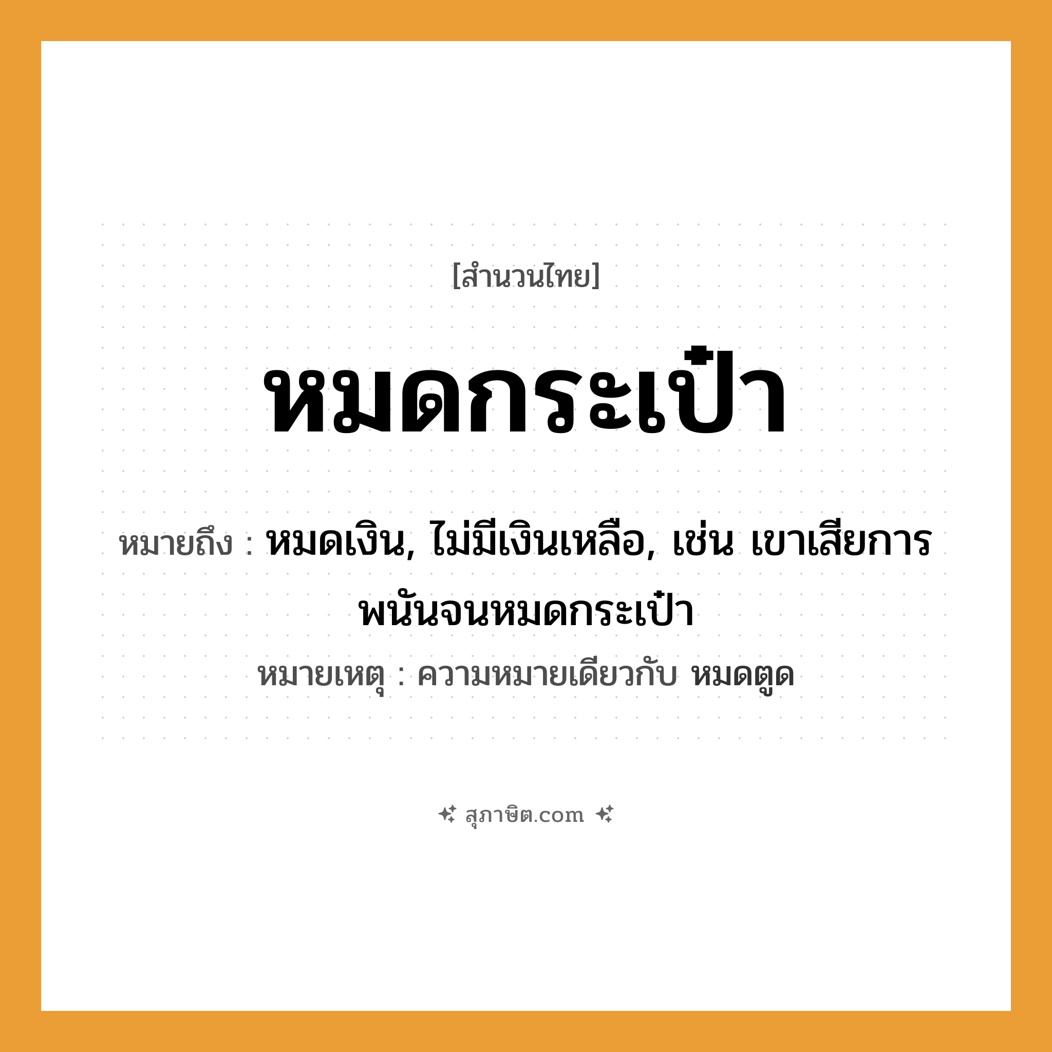 คำสุภาษิต: หมดกระเป๋า หมายถึง?, หมายถึง หมดเงิน, ไม่มีเงินเหลือ, เช่น เขาเสียการพนันจนหมดกระเป๋า หมายเหตุ ความหมายเดียวกับ หมดตูด