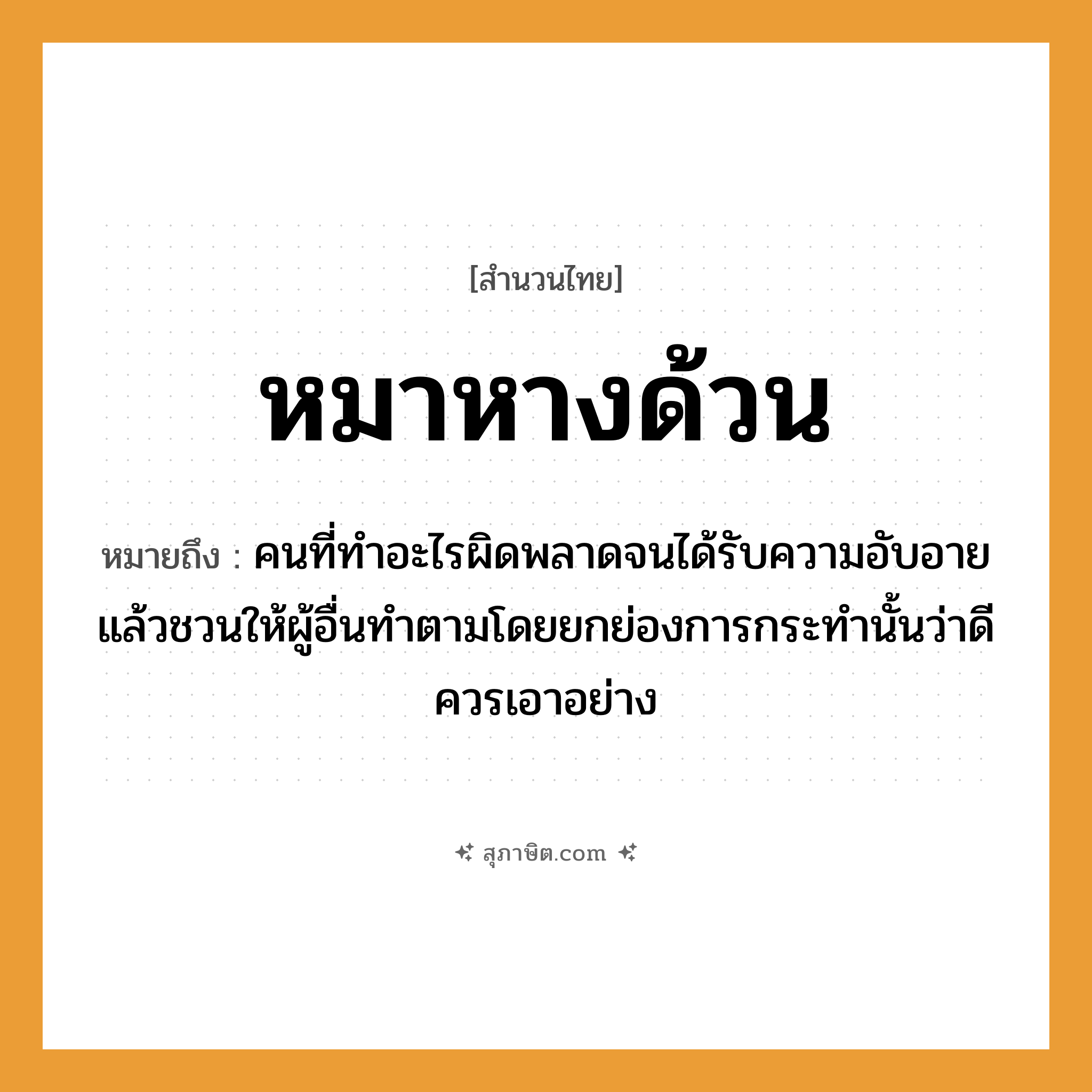 คำสุภาษิต: หมาหางด้วน หมายถึง?, หมายถึง คนที่ทําอะไรผิดพลาดจนได้รับความอับอายแล้วชวนให้ผู้อื่นทําตามโดยยกย่องการกระทํานั้นว่าดี ควรเอาอย่าง คำนาม คน