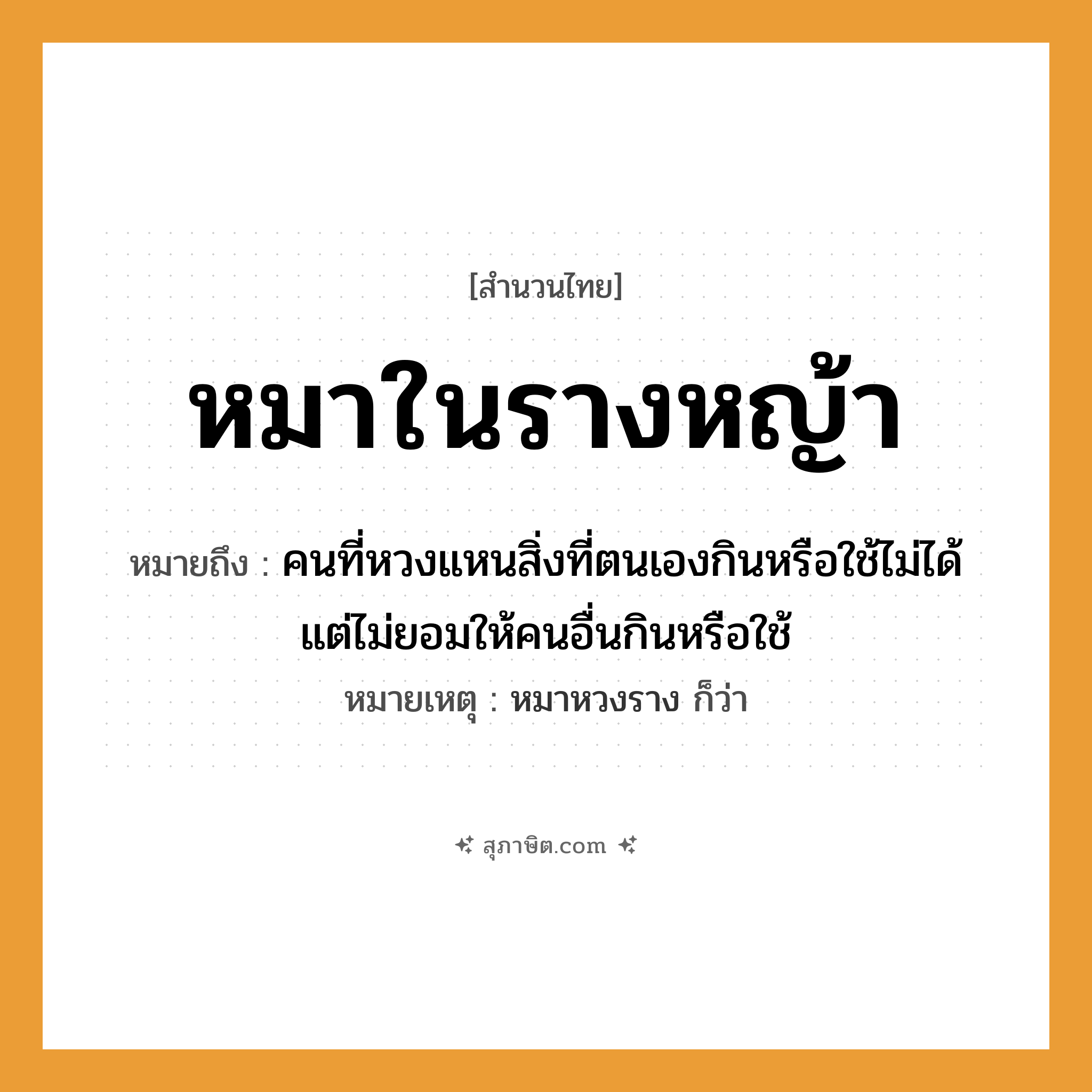 คำสุภาษิต: หมาในรางหญ้า หมายถึง?, หมายถึง คนที่หวงแหนสิ่งที่ตนเองกินหรือใช้ไม่ได้ แต่ไม่ยอมให้คนอื่นกินหรือใช้ หมายเหตุ หมาหวงราง ก็ว่า คำนาม คน