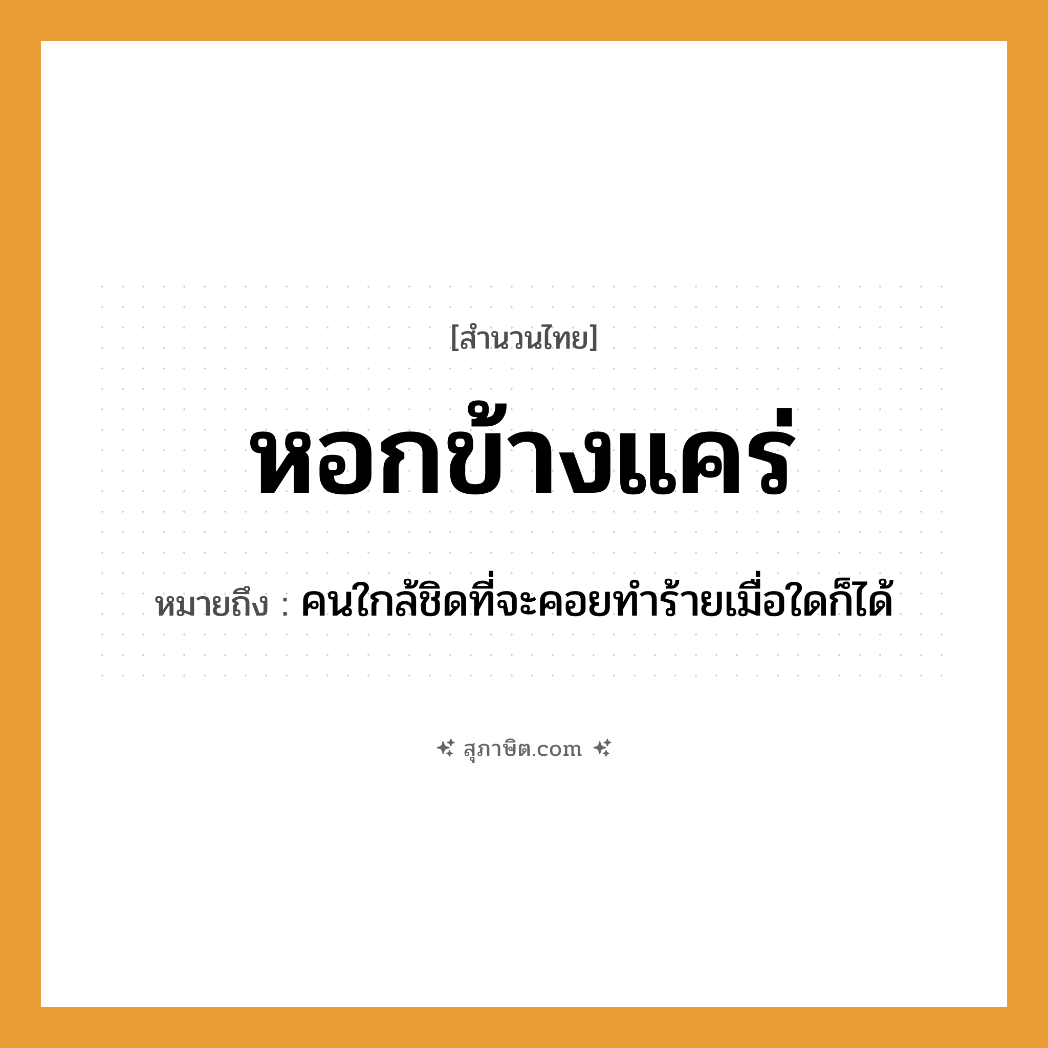 คำสุภาษิต: หอกข้างแคร่ หมายถึง?, หมายถึง คนใกล้ชิดที่จะคอยทำร้ายเมื่อใดก็ได้ อาวุธ หอก คำกริยา สิ่งของ หอก, แคร่ ธรรมชาติ หมวด สำนวนไทย